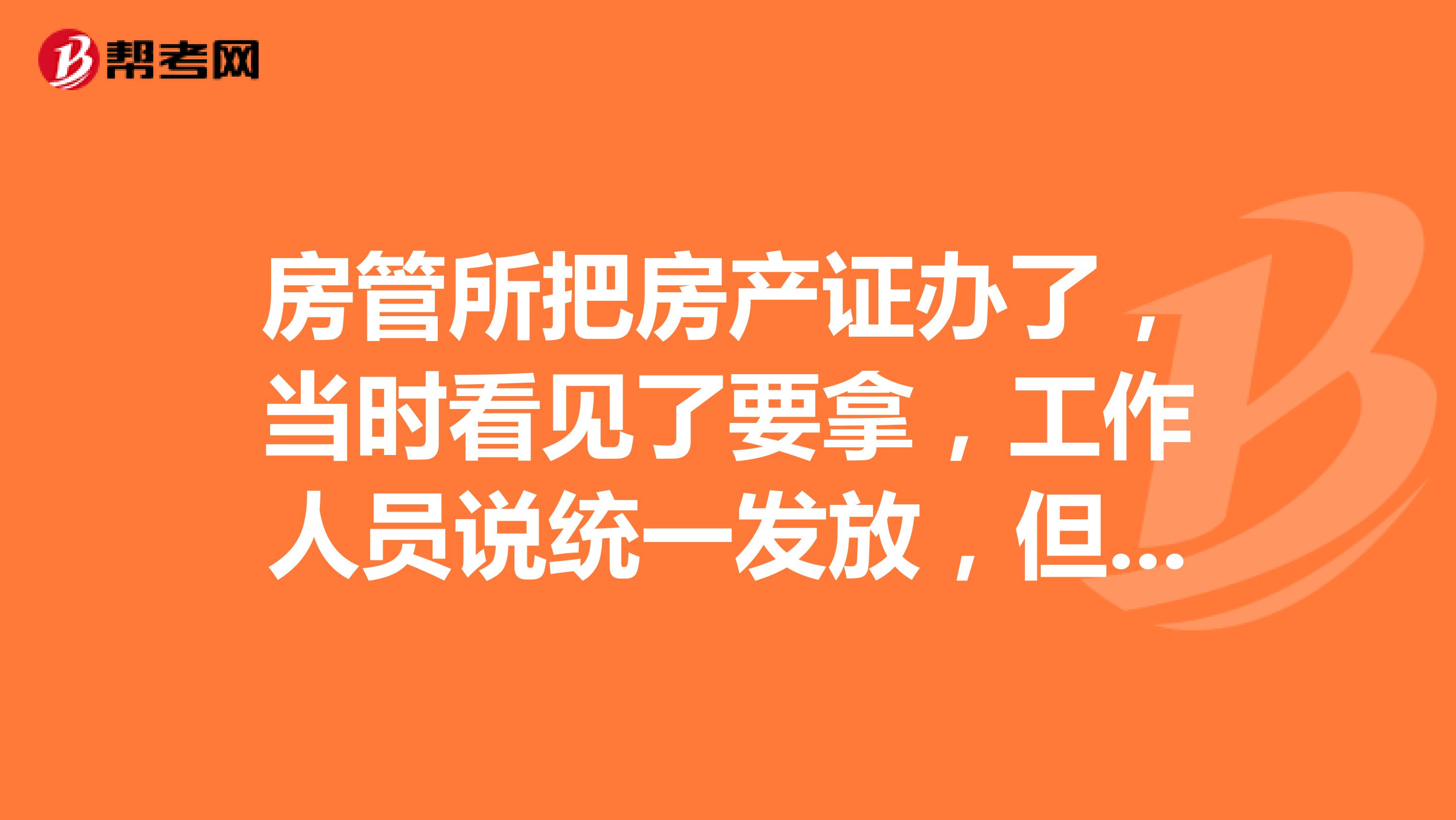 房管所把房產(chǎn)證辦了，當(dāng)時看見了要拿，工作人員說統(tǒng)一發(fā)放，但現(xiàn)在只給土地使用證，房產(chǎn)證不發(fā)，怎么辦