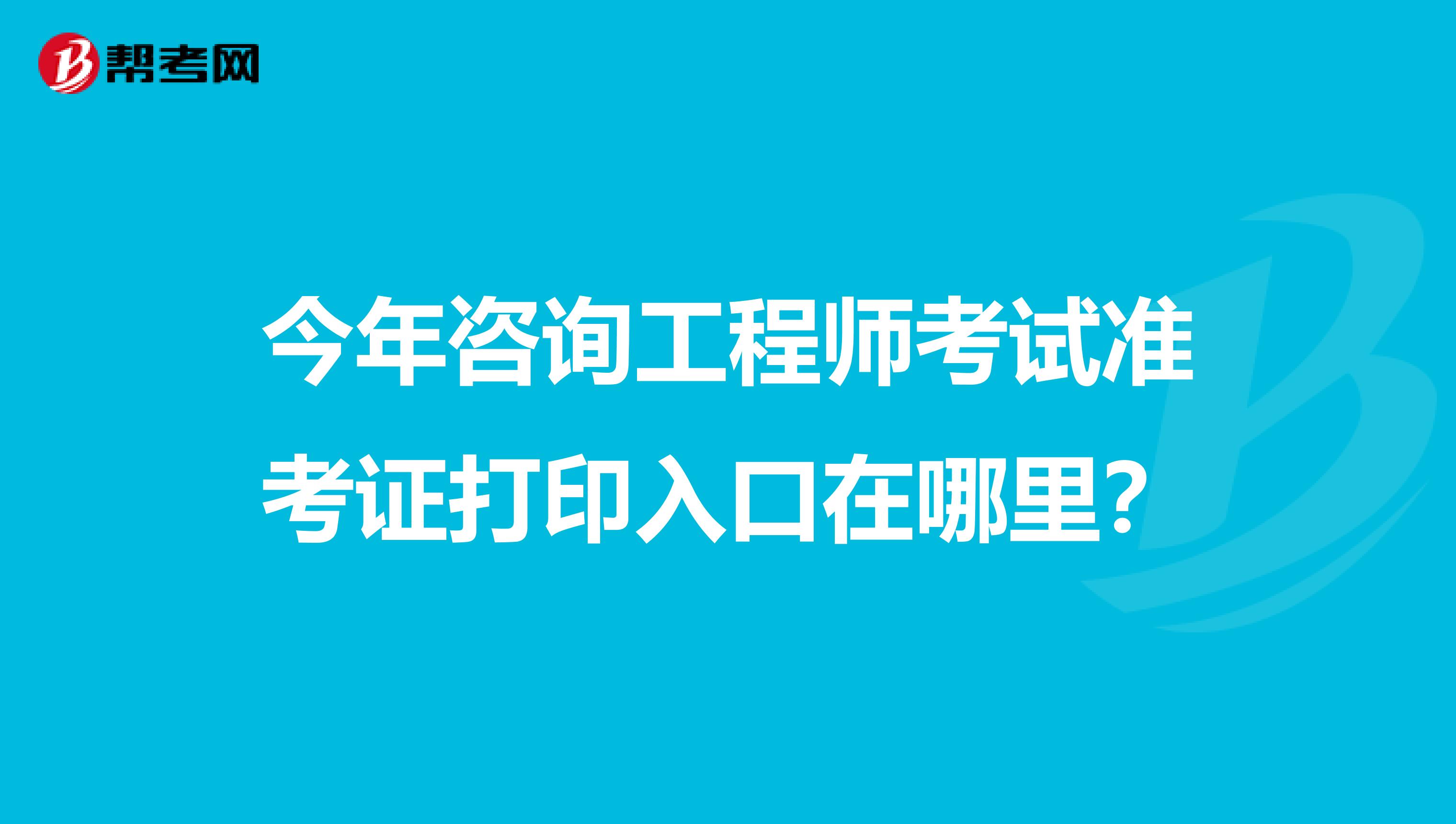 今年咨询工程师考试准考证打印入口在哪里？