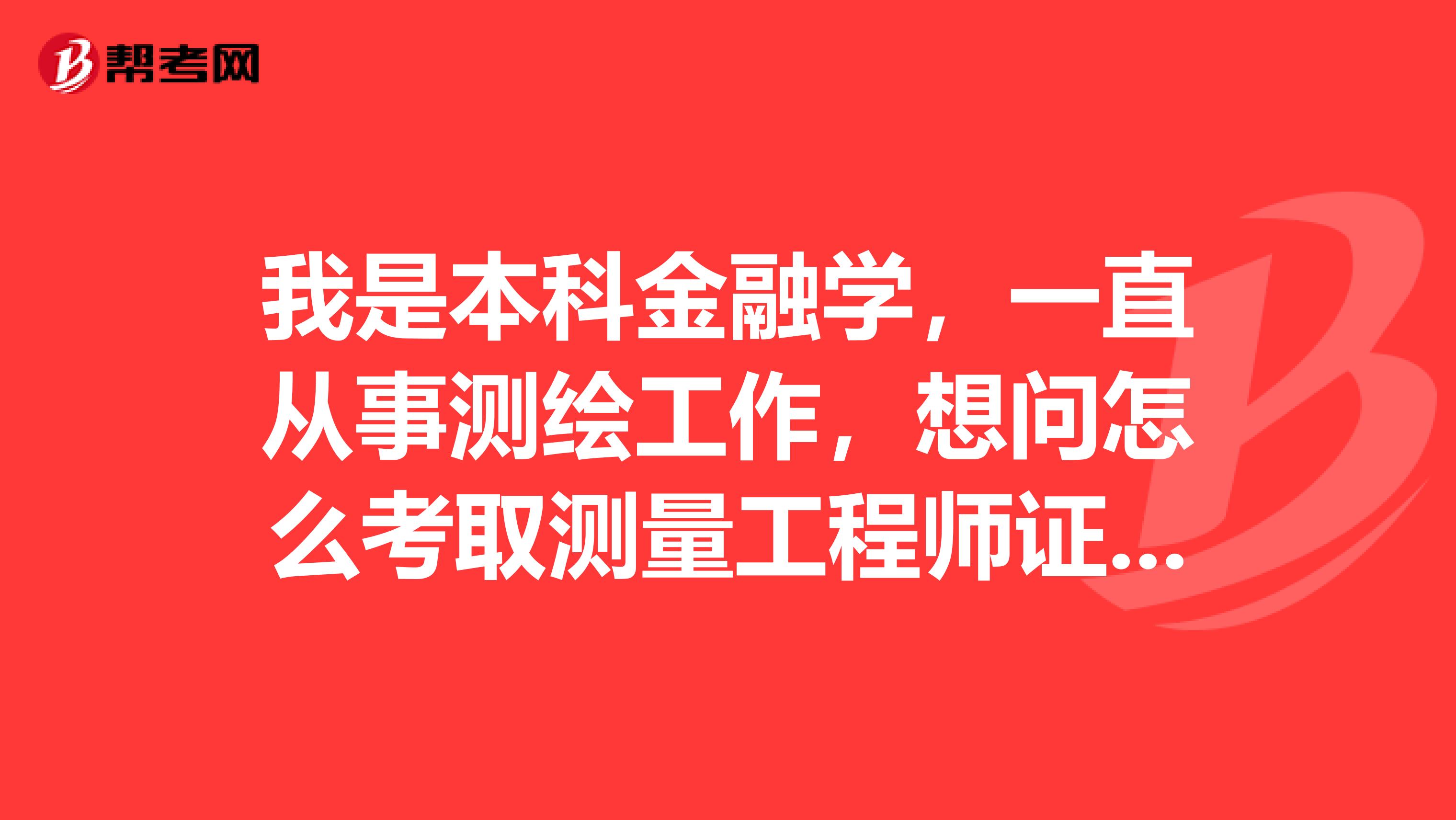 我是本科金融学，一直从事测绘工作，想问怎么考取测量工程师证呢？