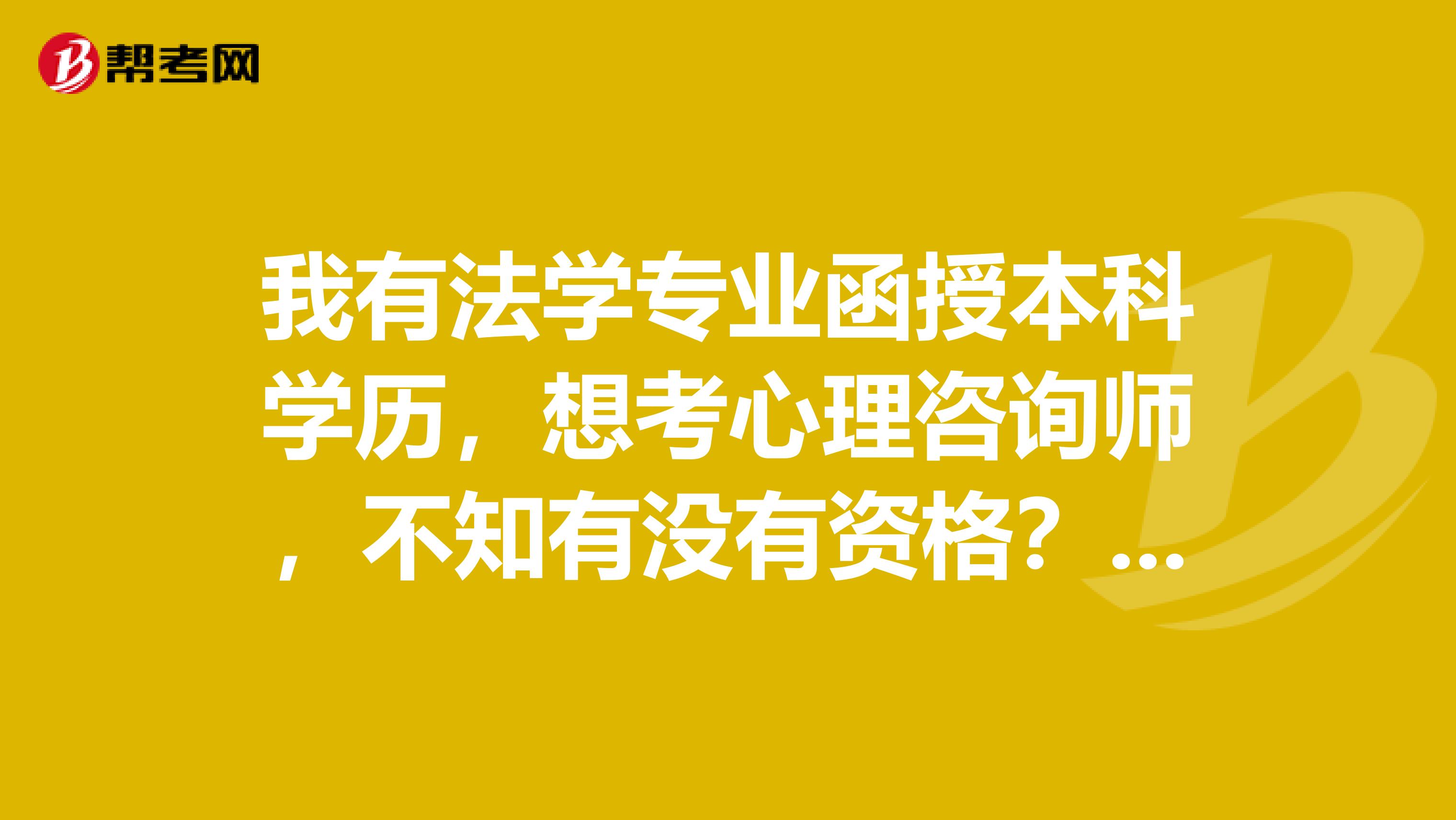 我有法学专业函授本科学历,想考心理咨询师,不知有没有资格?如何培训?