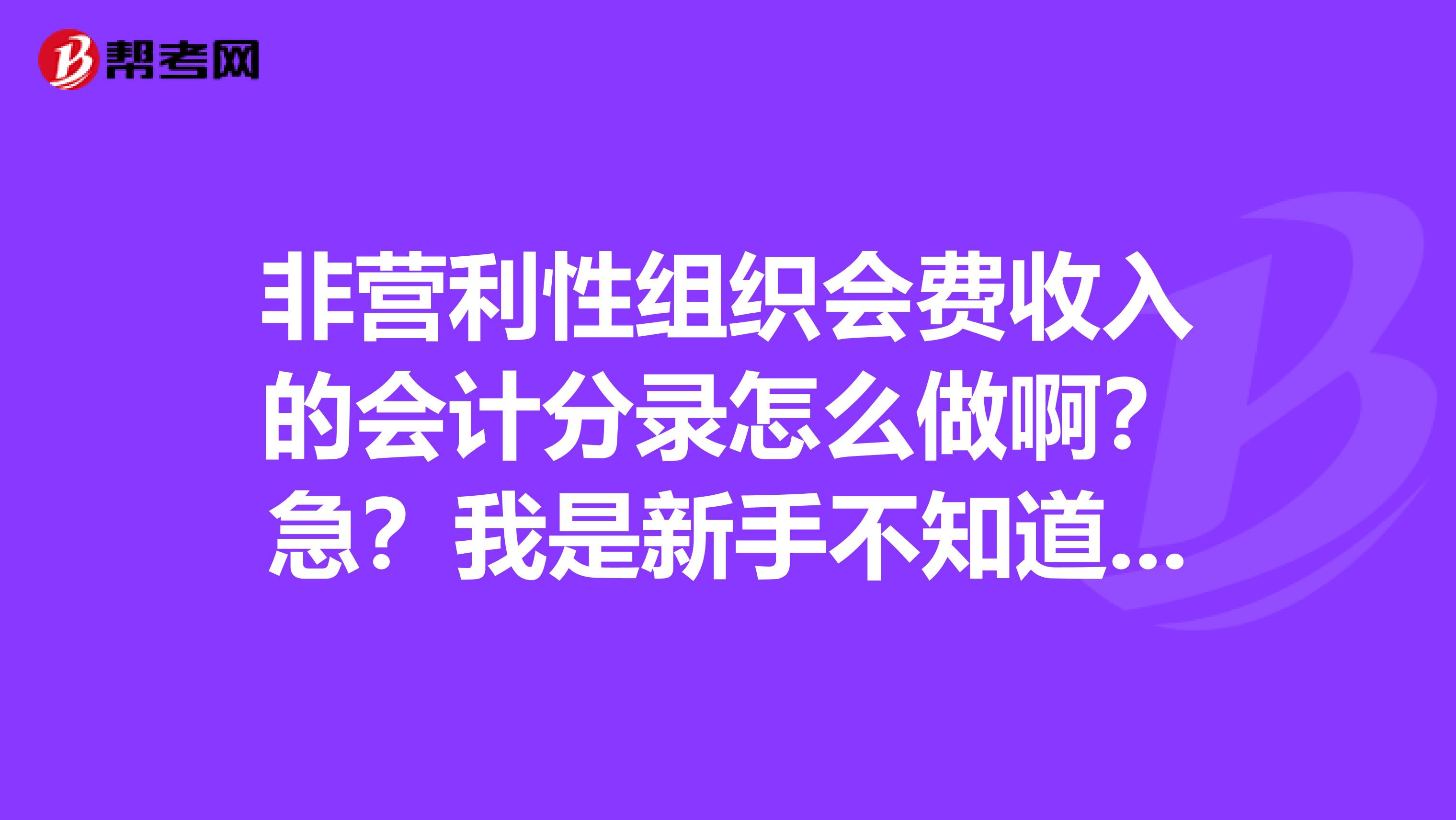 非营利性组织会费收入的会计分录怎么做啊？急？我是新手不知道怎么真做？谢谢各位同仁