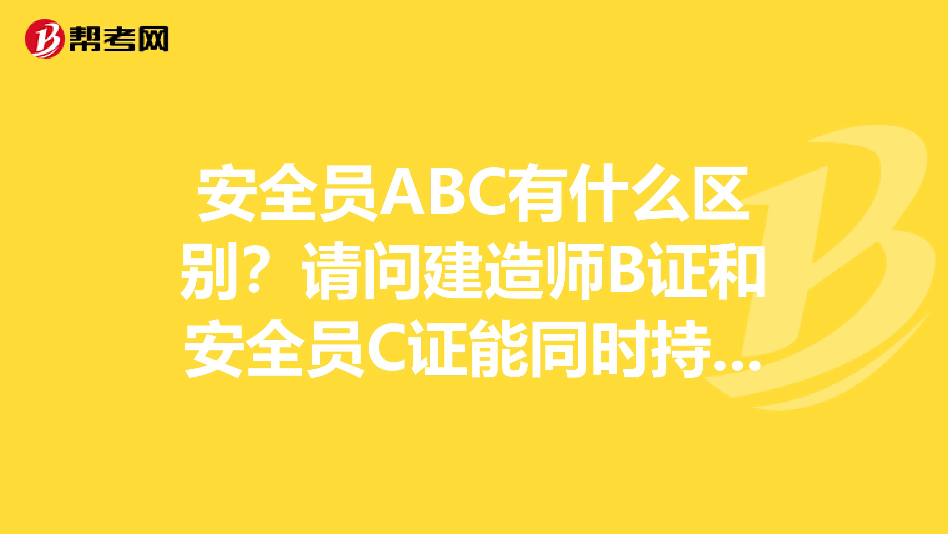 安全员ABC有什么区别？请问建造师B证和安全员C证能同时持有吗？