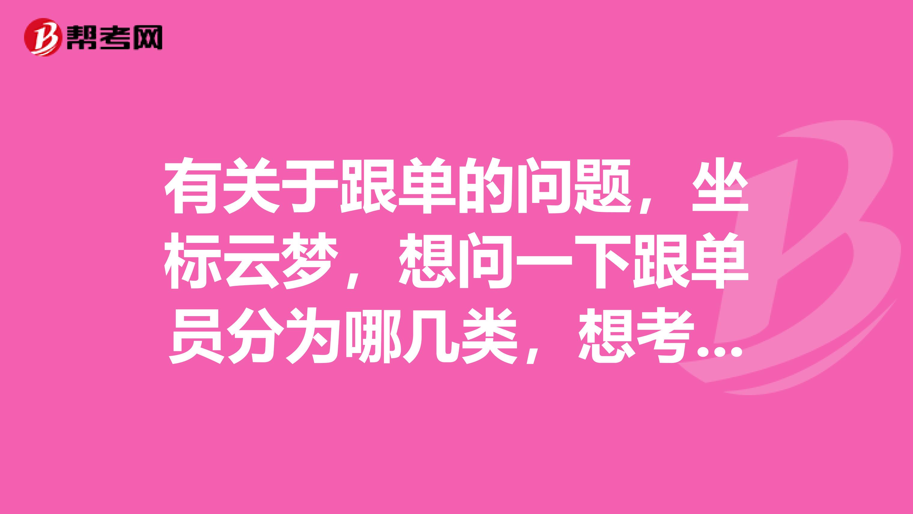 有关于跟单的问题，坐标云梦，想问一下跟单员分为哪几类，想考跟单员。