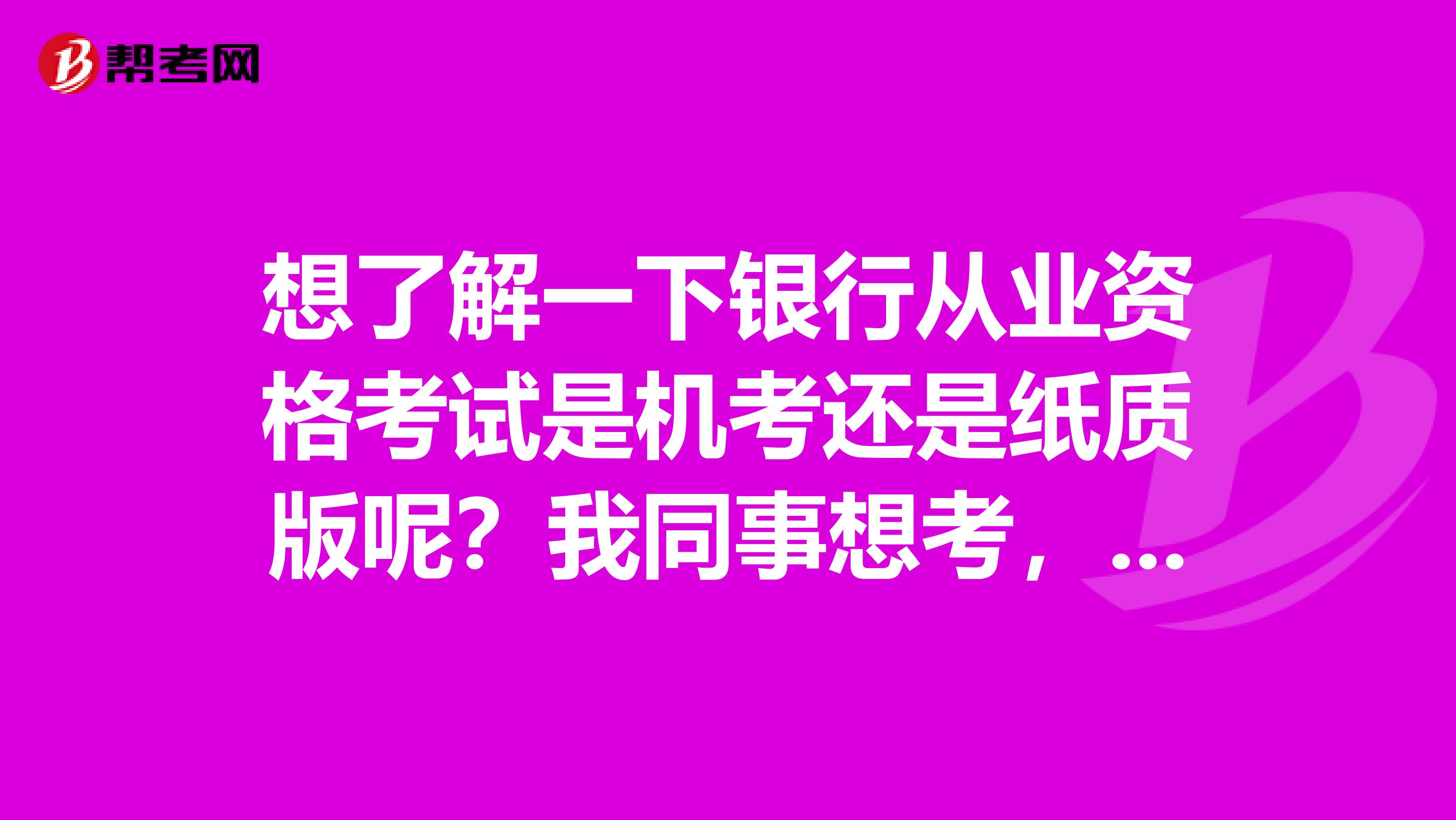 想了解一下银行从业资格考试是机考还是纸质版呢？我同事想考，想了解一下呢