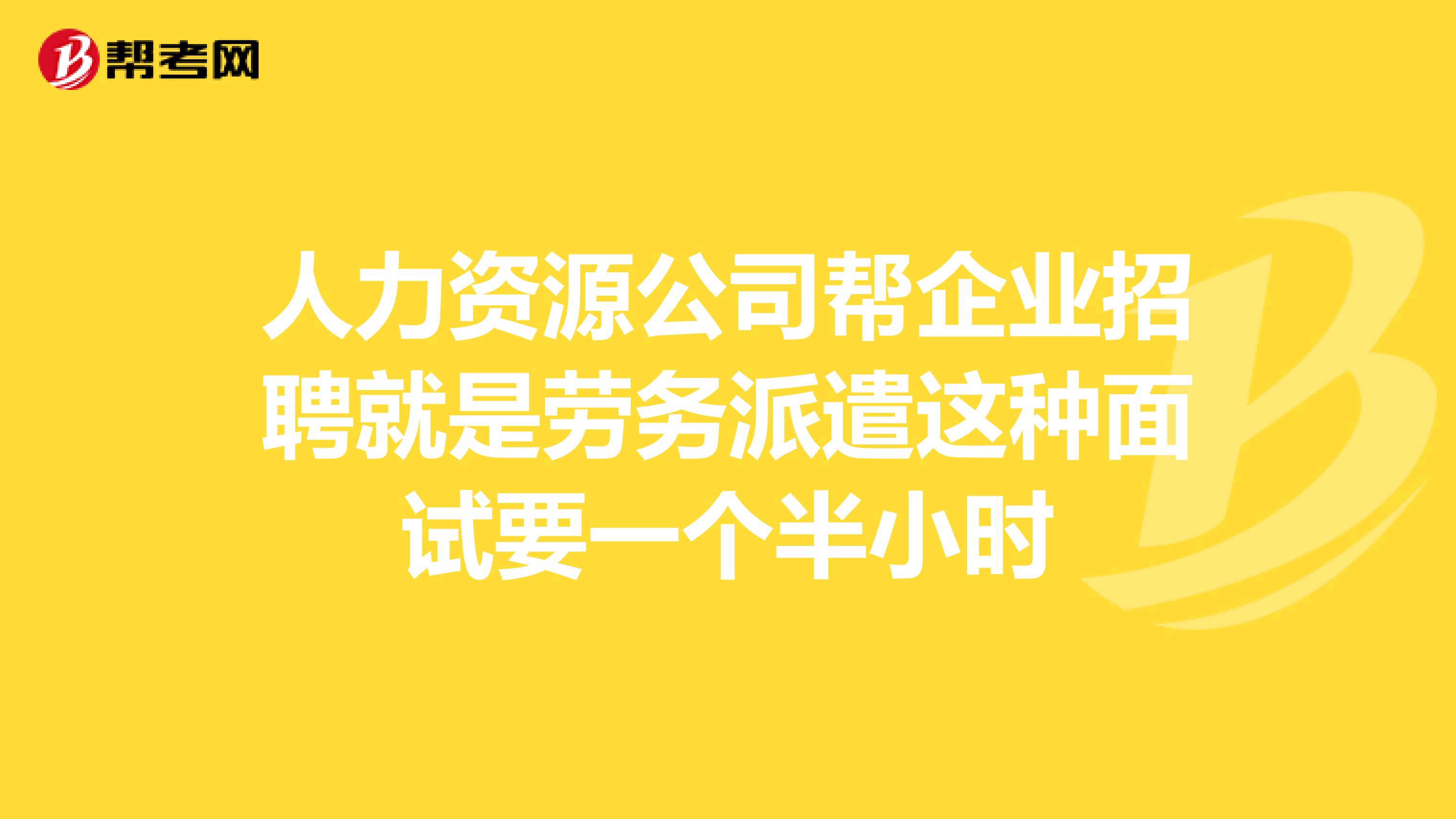 人力资源公司帮企业招聘就是劳务派遣这种面试要一个半小时