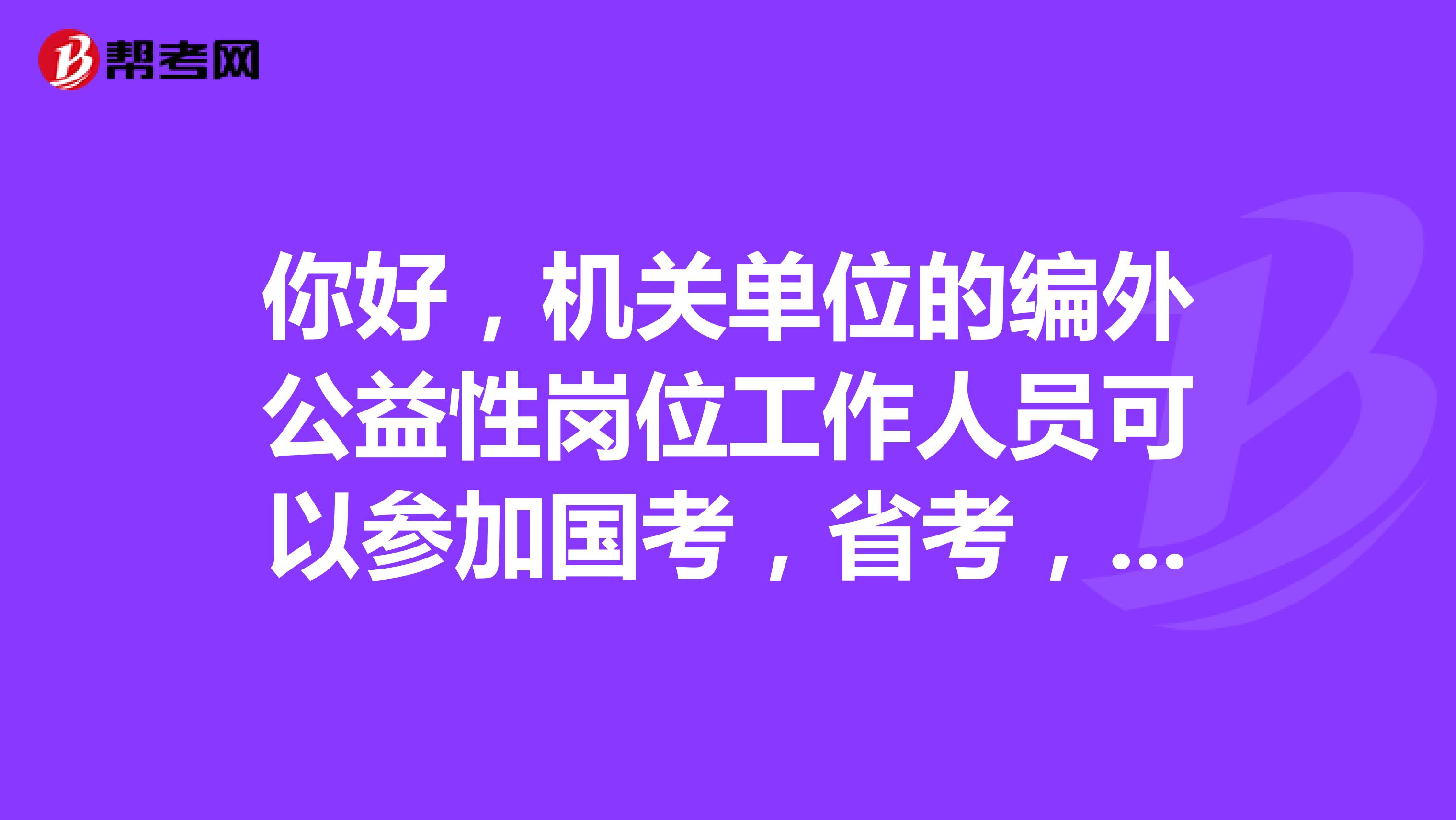 你好,机关单位的编外公益性岗位工作人员可以参加国考,省考,事业编制考试吗