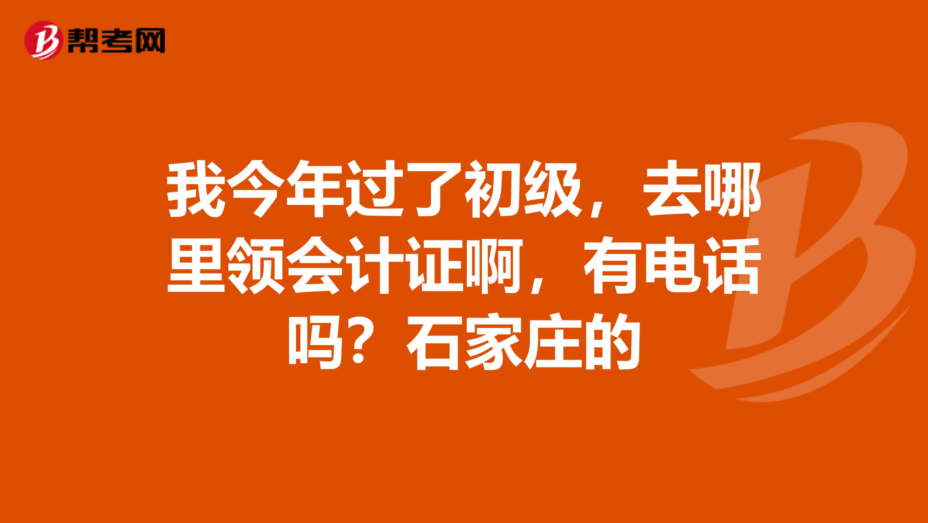 我今年过了初级,去哪里领会计证啊,有电话吗?石家庄的