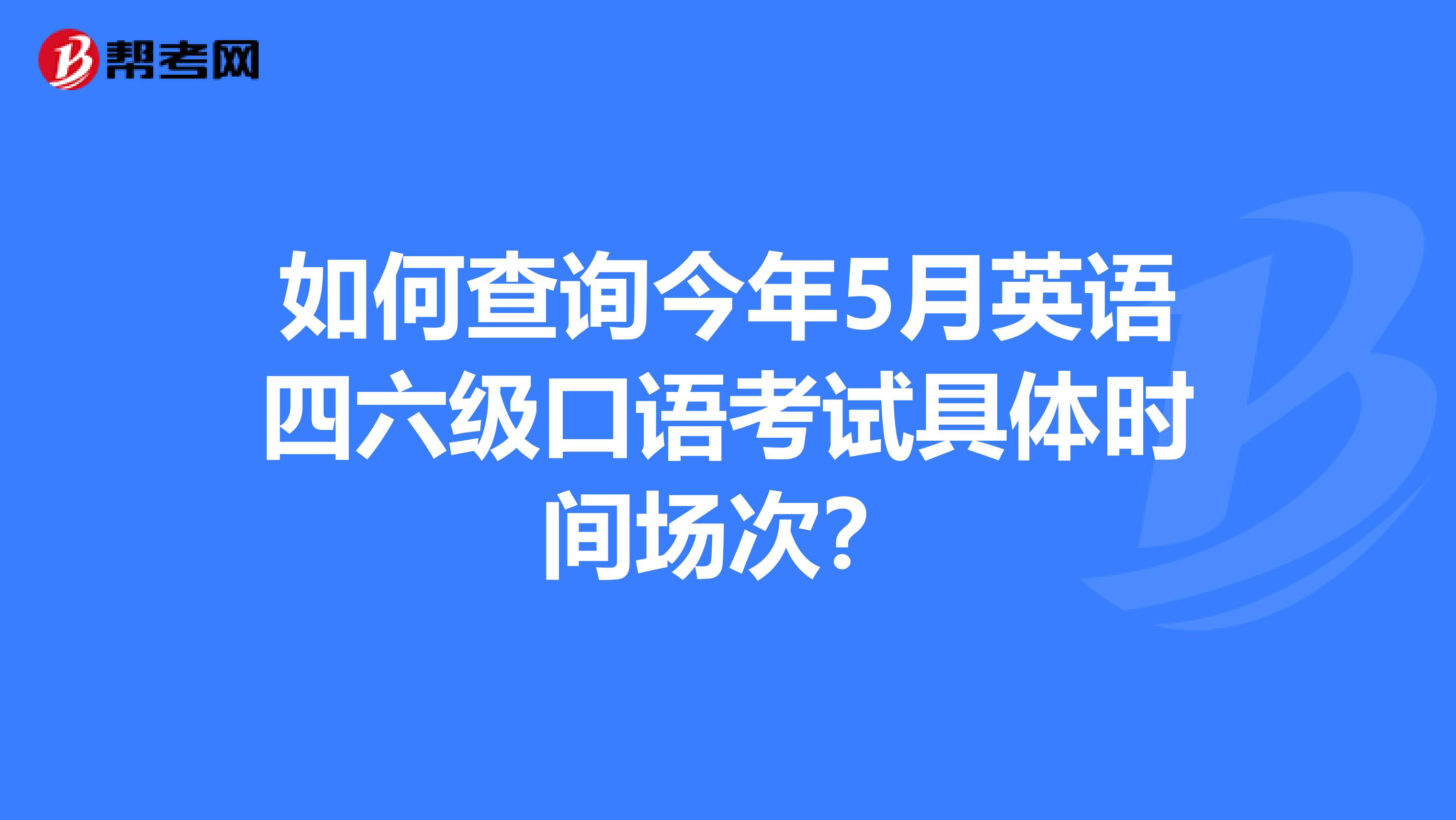 如何查詢今年5月英語四六級口語考試具體時間場次?