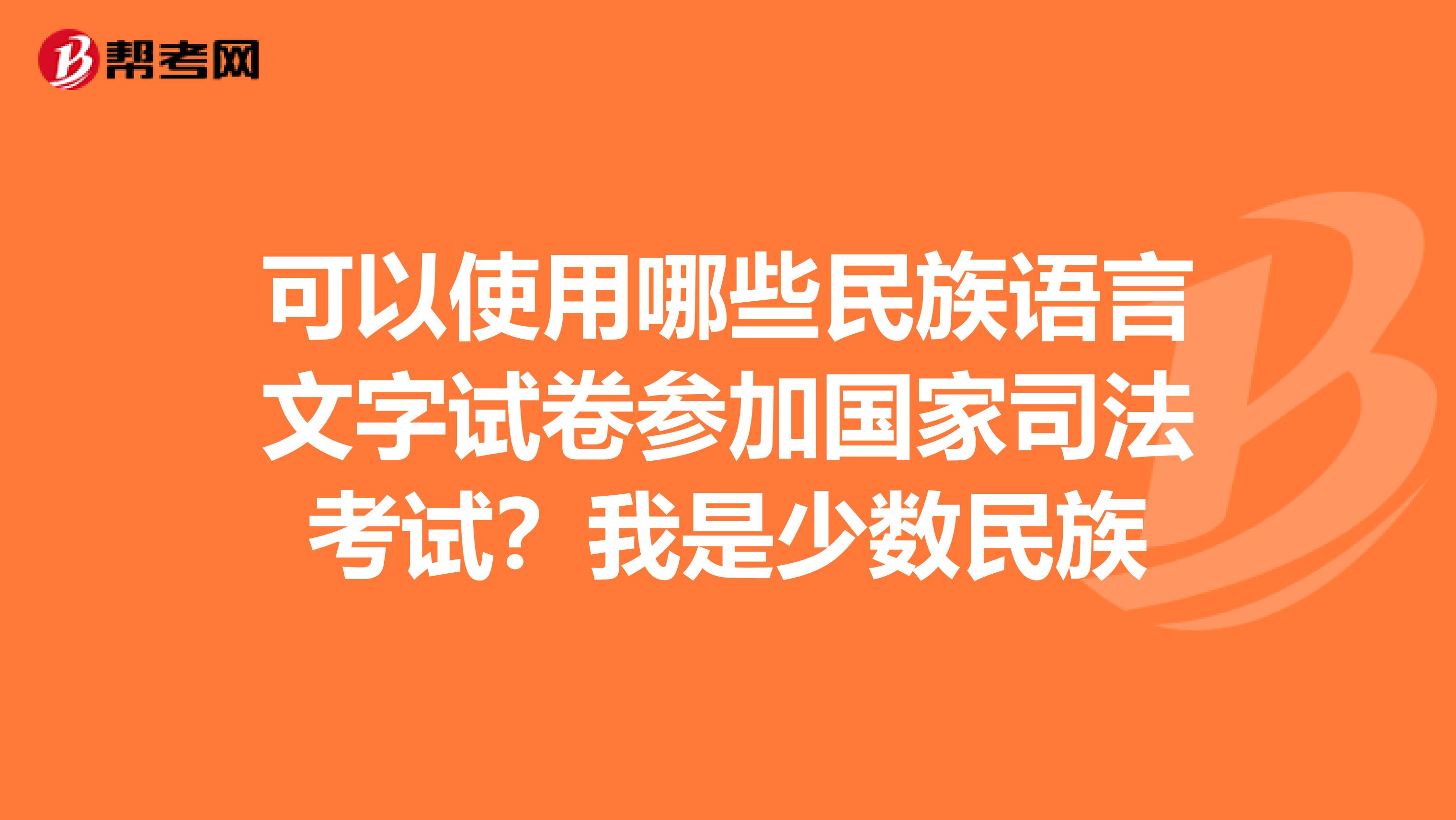 可以使用哪些民族语言文字试卷参加国家司法考试?我是少数民族