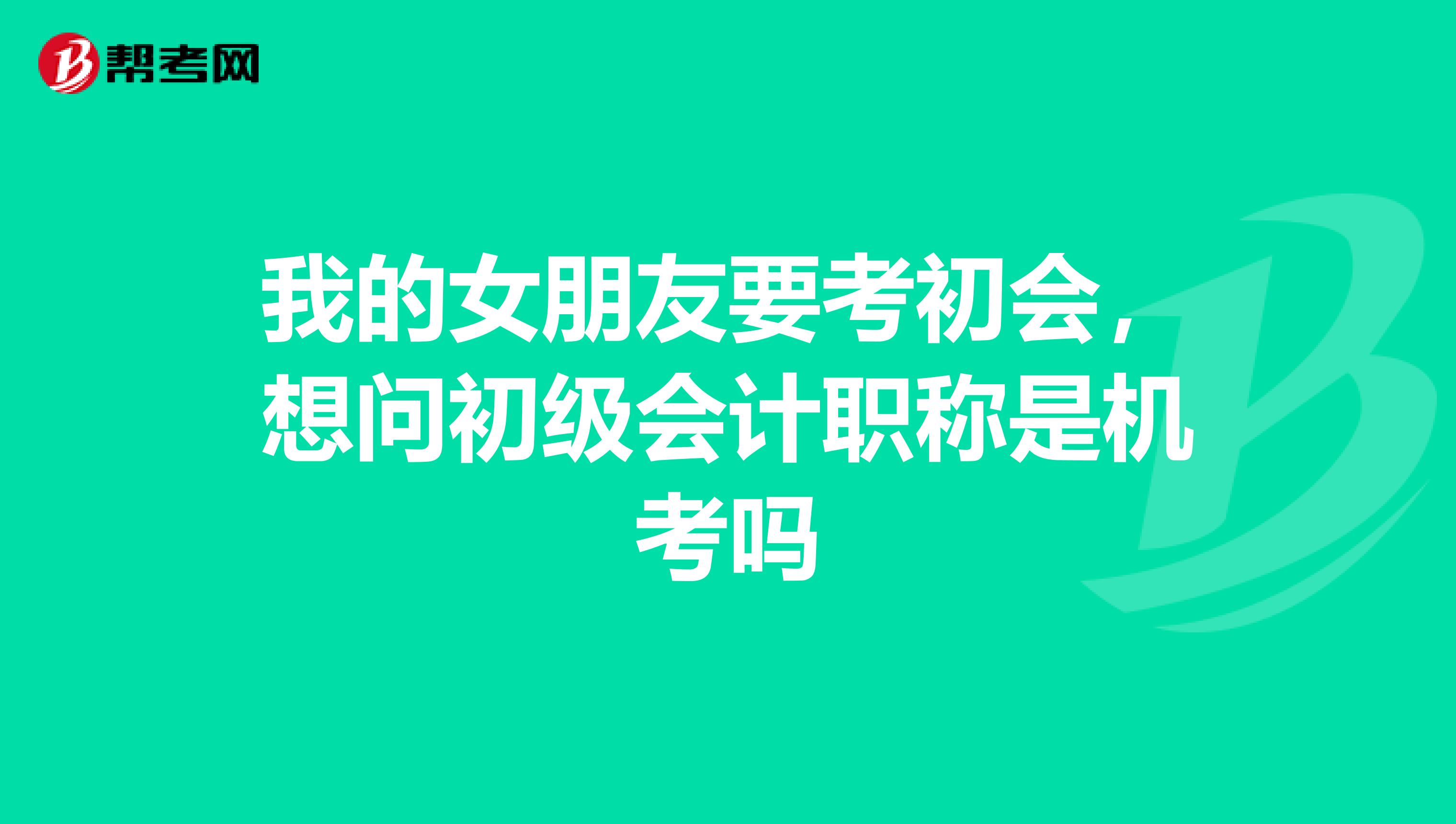 我的女朋友要考初会,想问初级会计职称是机考吗