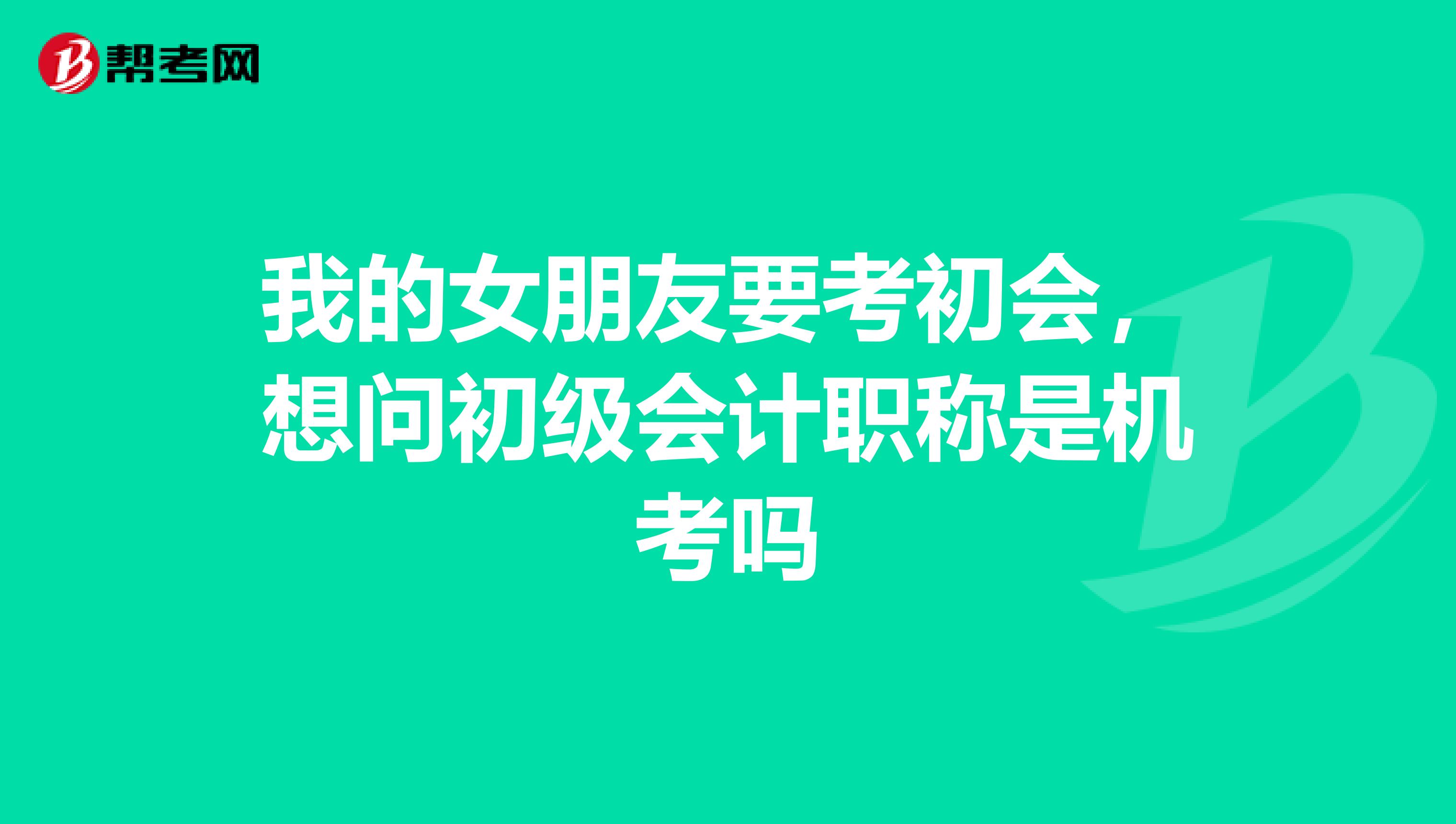 我的女朋友要考初会，想问初级会计职称是机考吗