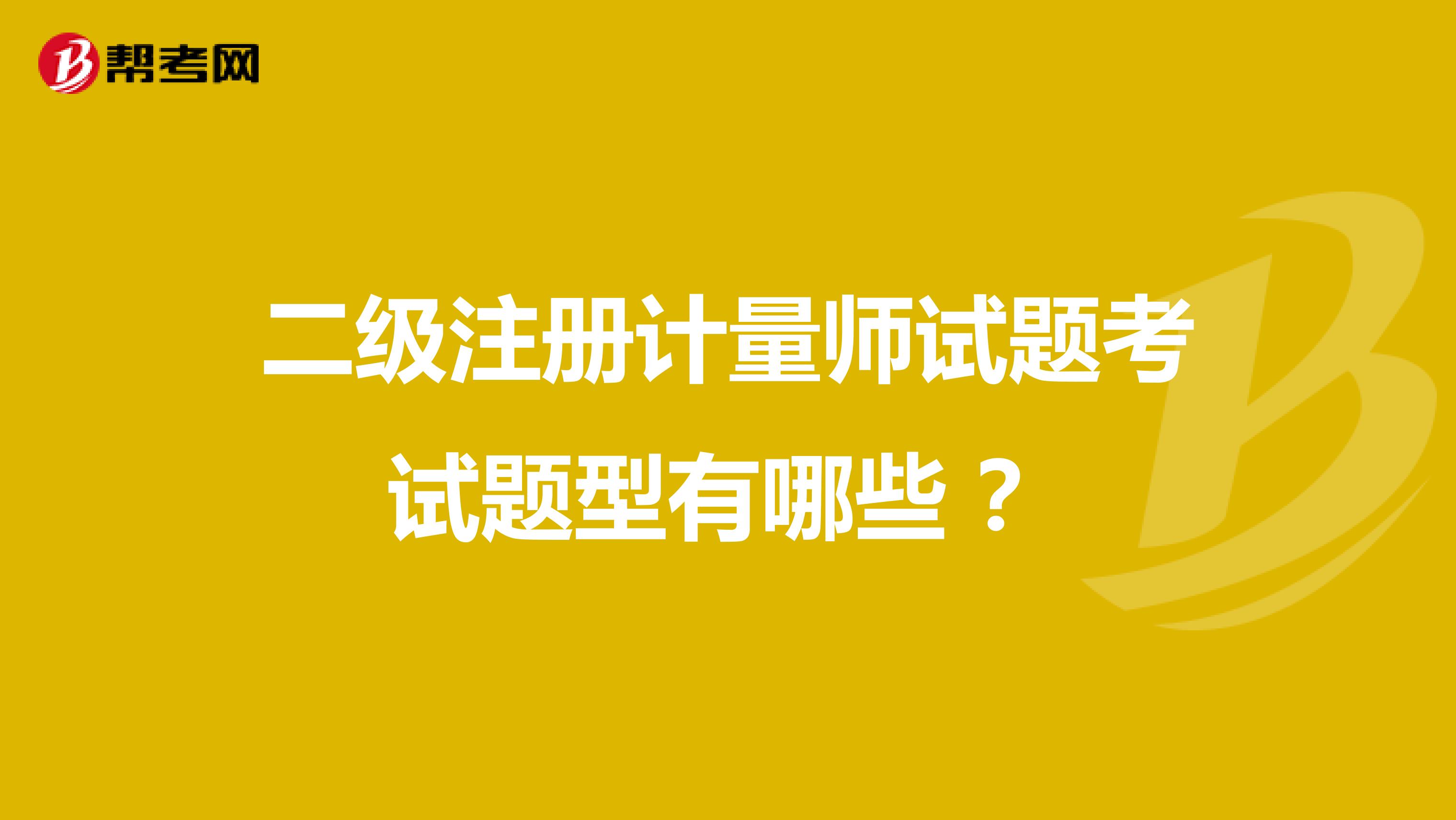 二級注冊計量師試題考試題型有哪些 ？