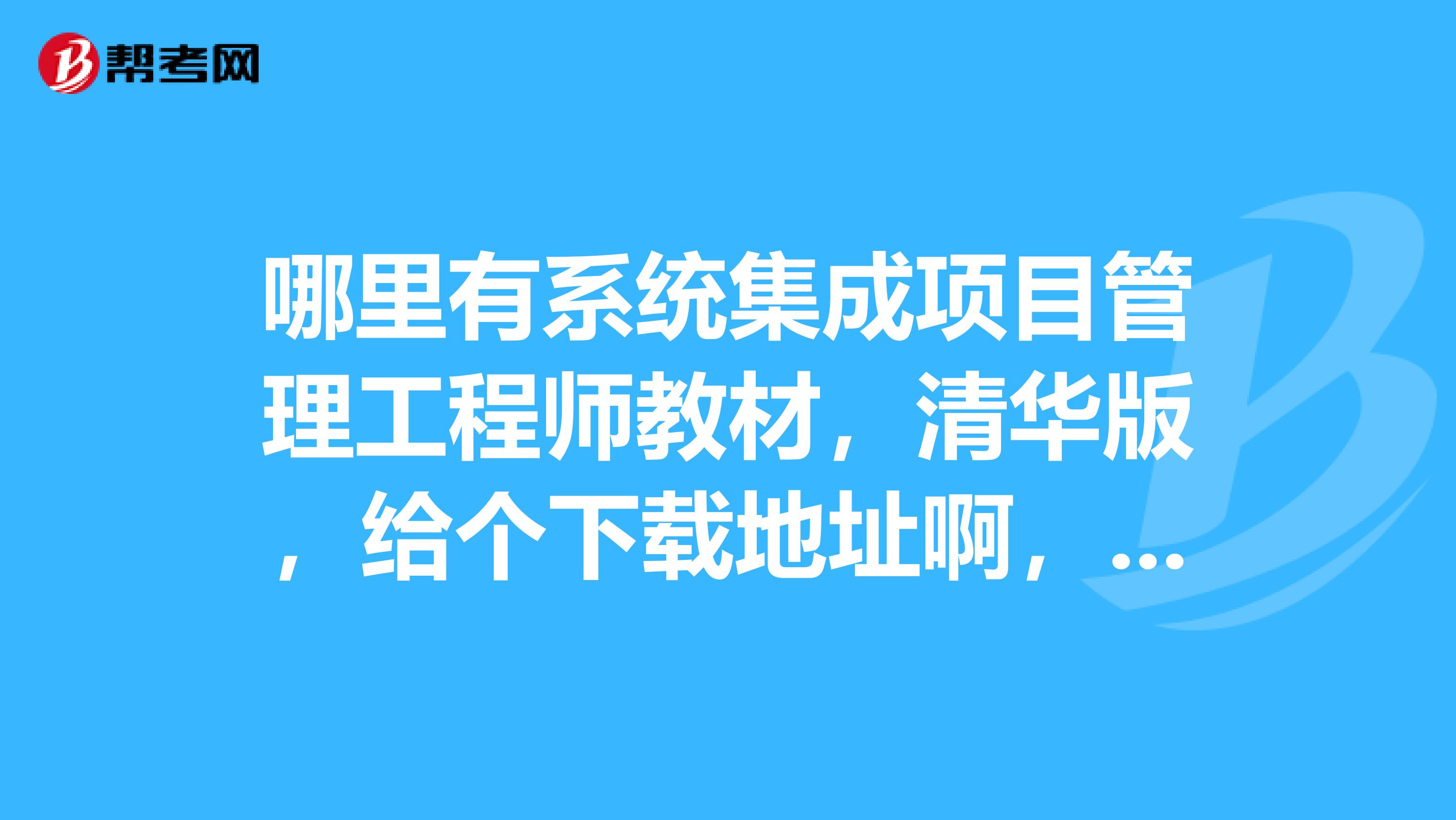 哪里有系統集成項目管理工程師教材，清華版，給個下載地址啊，非常感謝