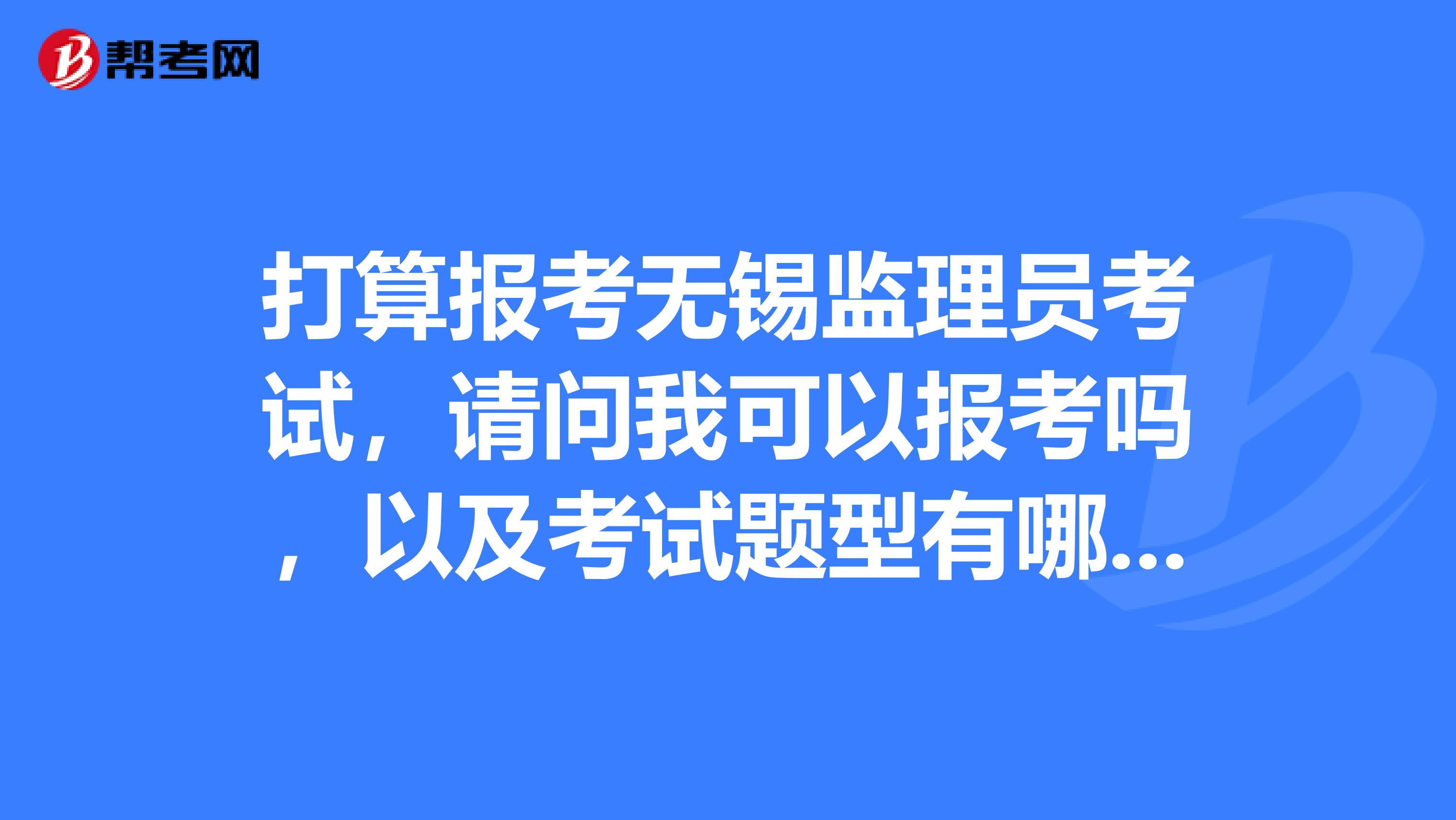 打算报考无锡监理员考试，请问我可以报考吗，以及考试题型有哪些？