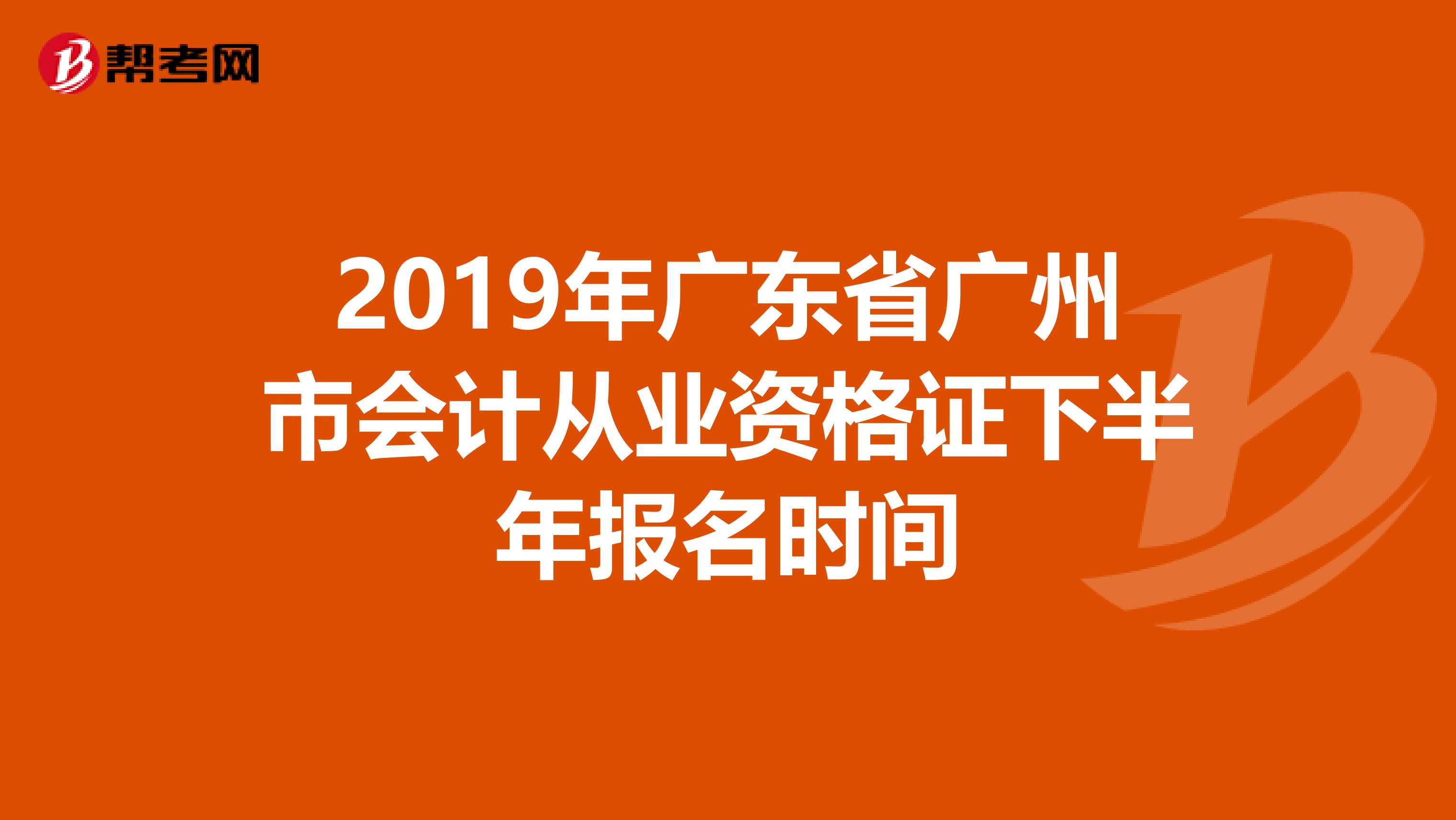 2019年广东省广州市会计从业资格证下半年报名时间