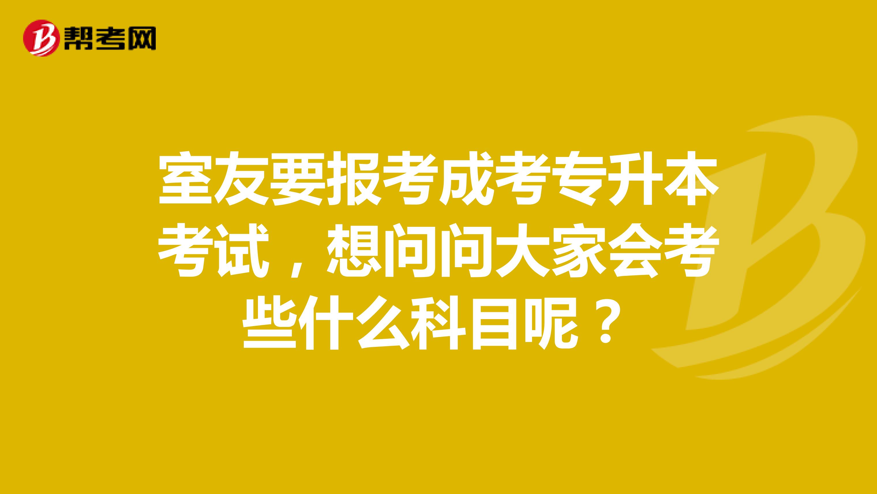 室友要报考成考专升本考试，想问问大家会考些什么科目呢？