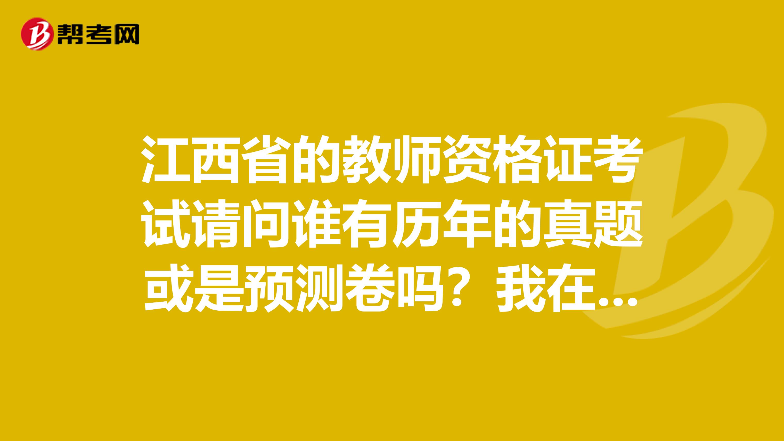江西省的教师资格证考试请问谁有历年的真题或是预测卷吗？我在网上找到的都是笔试的，现在机试卷子没有啊