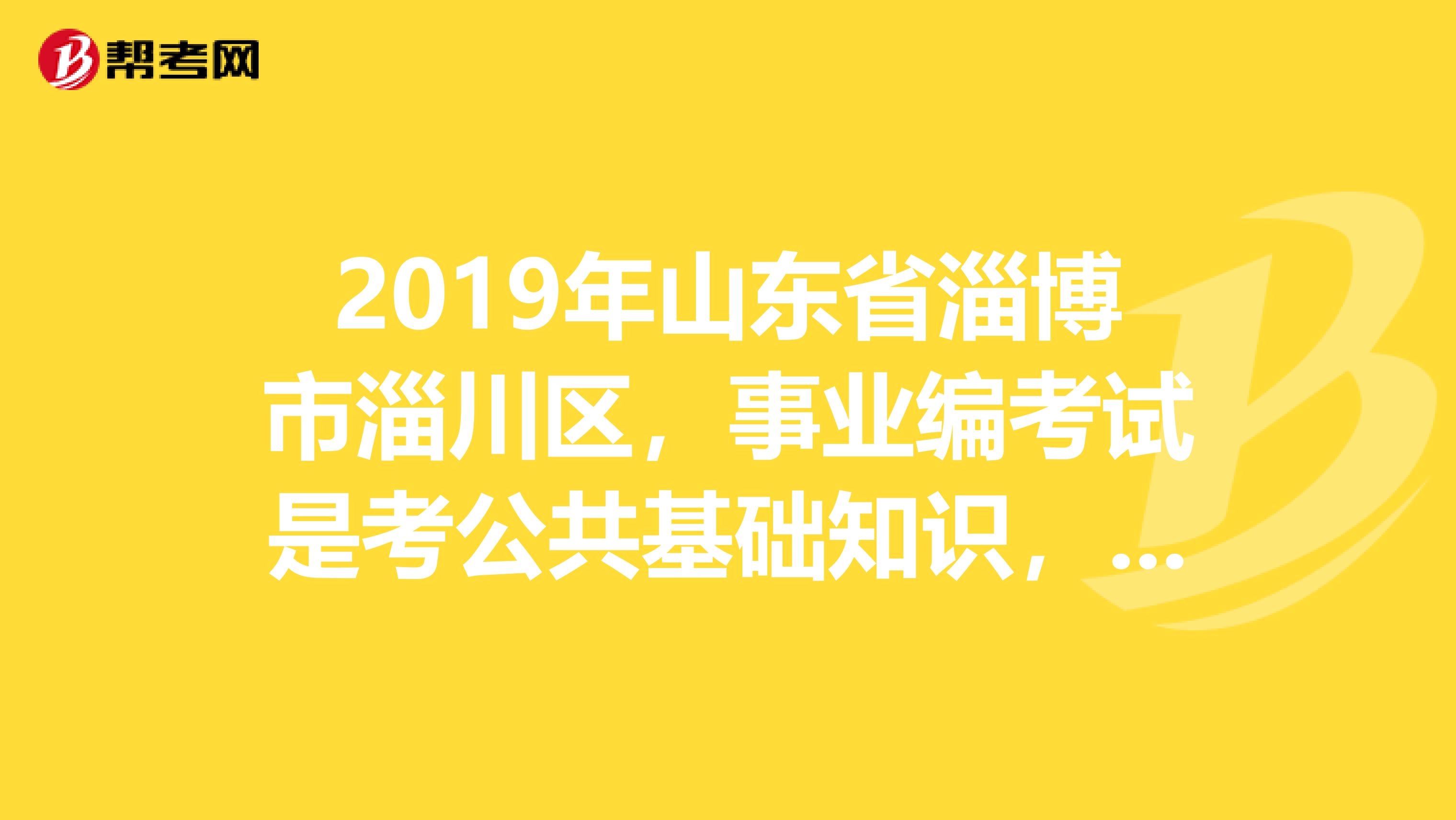2019年山东省淄博市淄川区，事业编考试是考公共基础知识，还是行测