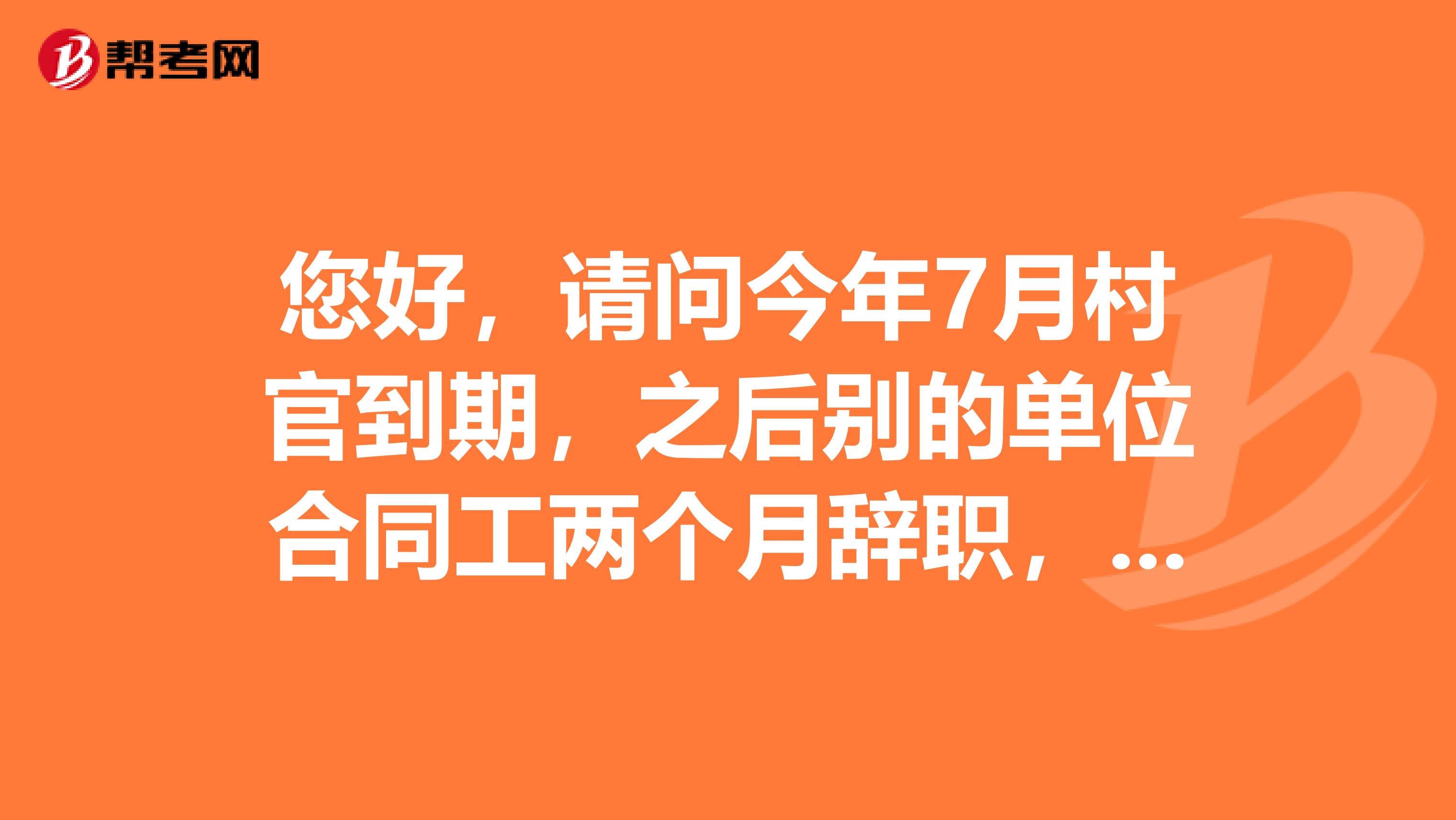 您好,请问今年7月村官到期,之后别的单位合同工两个月辞职,现在待业,能报考今年的国考应届生岗位么?