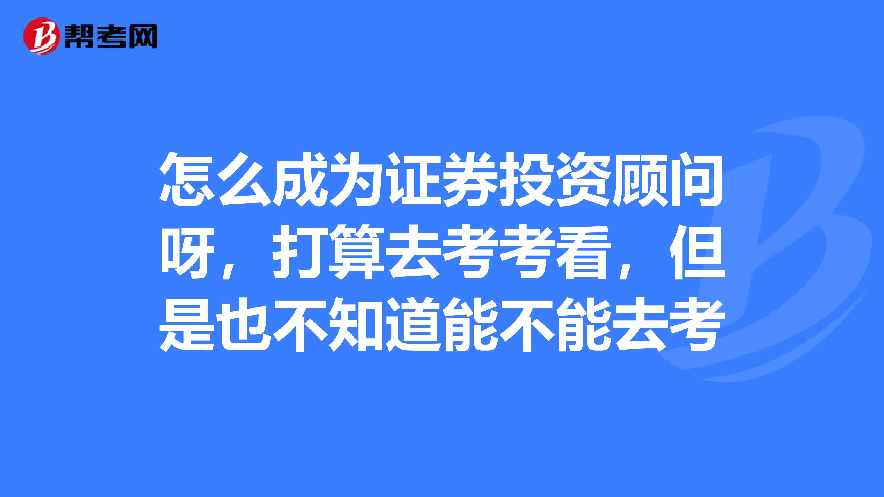 怎么成为证券投资顾问呀，打算去考考看，但是也不知道能不能去考
