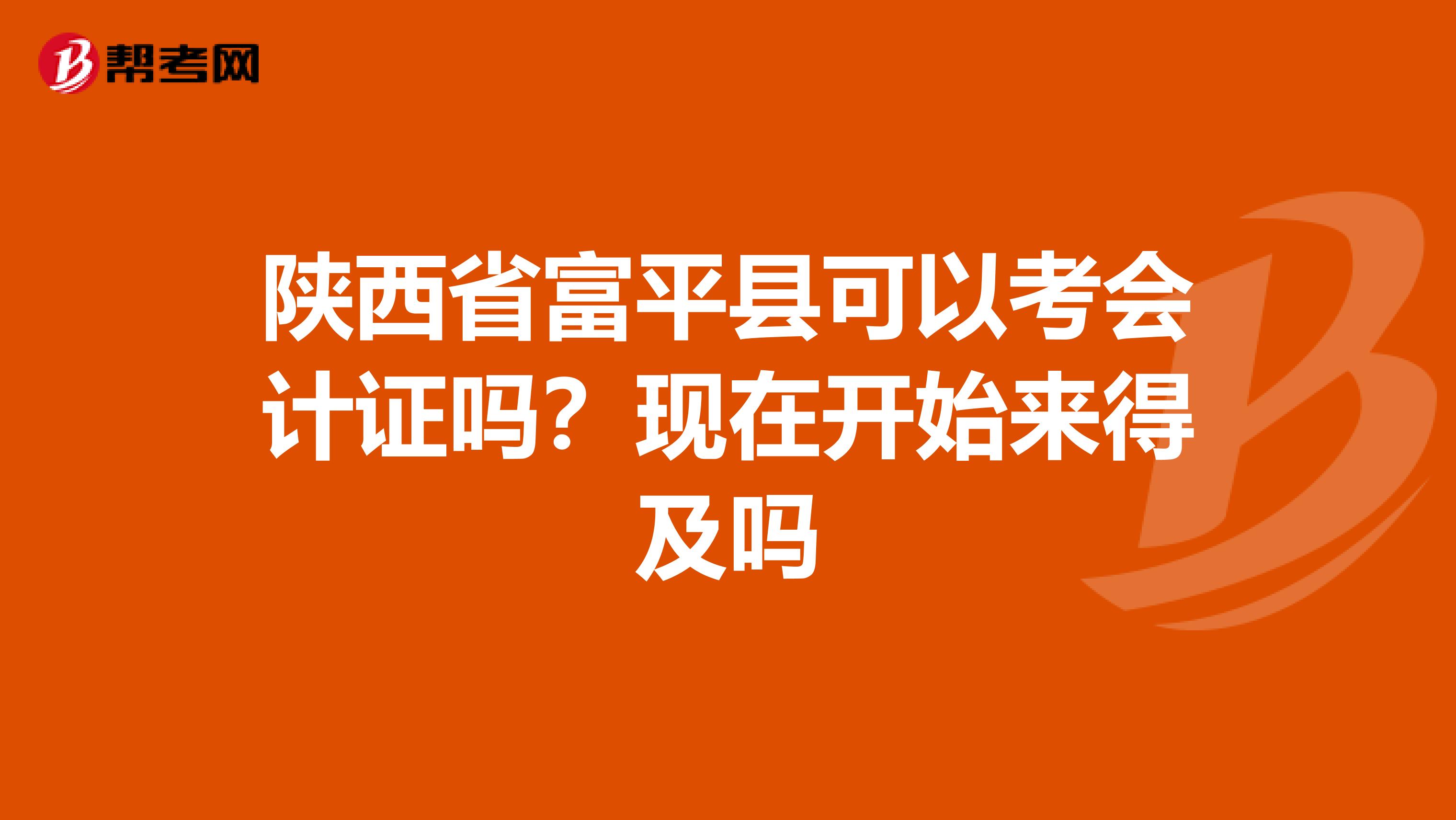 陕西省富平县可以考会计证吗？现在开始来得及吗