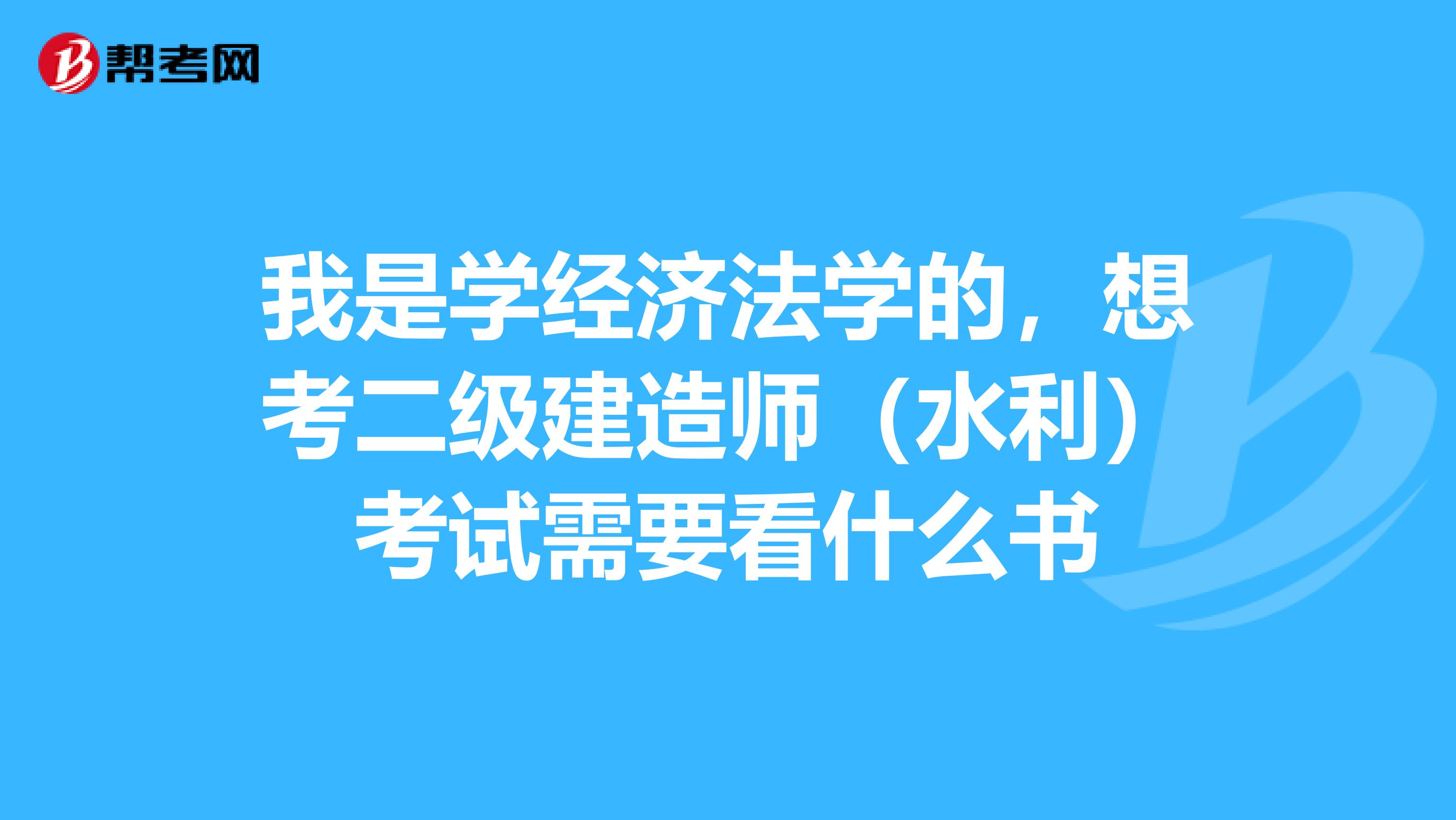 我是學(xué)經(jīng)濟法學(xué)的，想考二級建造師（水利）考試需要看什么書