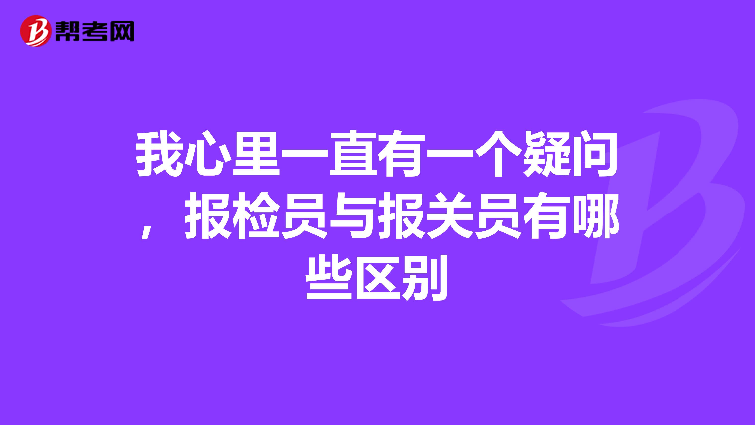 我心里一直有一个疑问,报检员与报关员有哪些区别