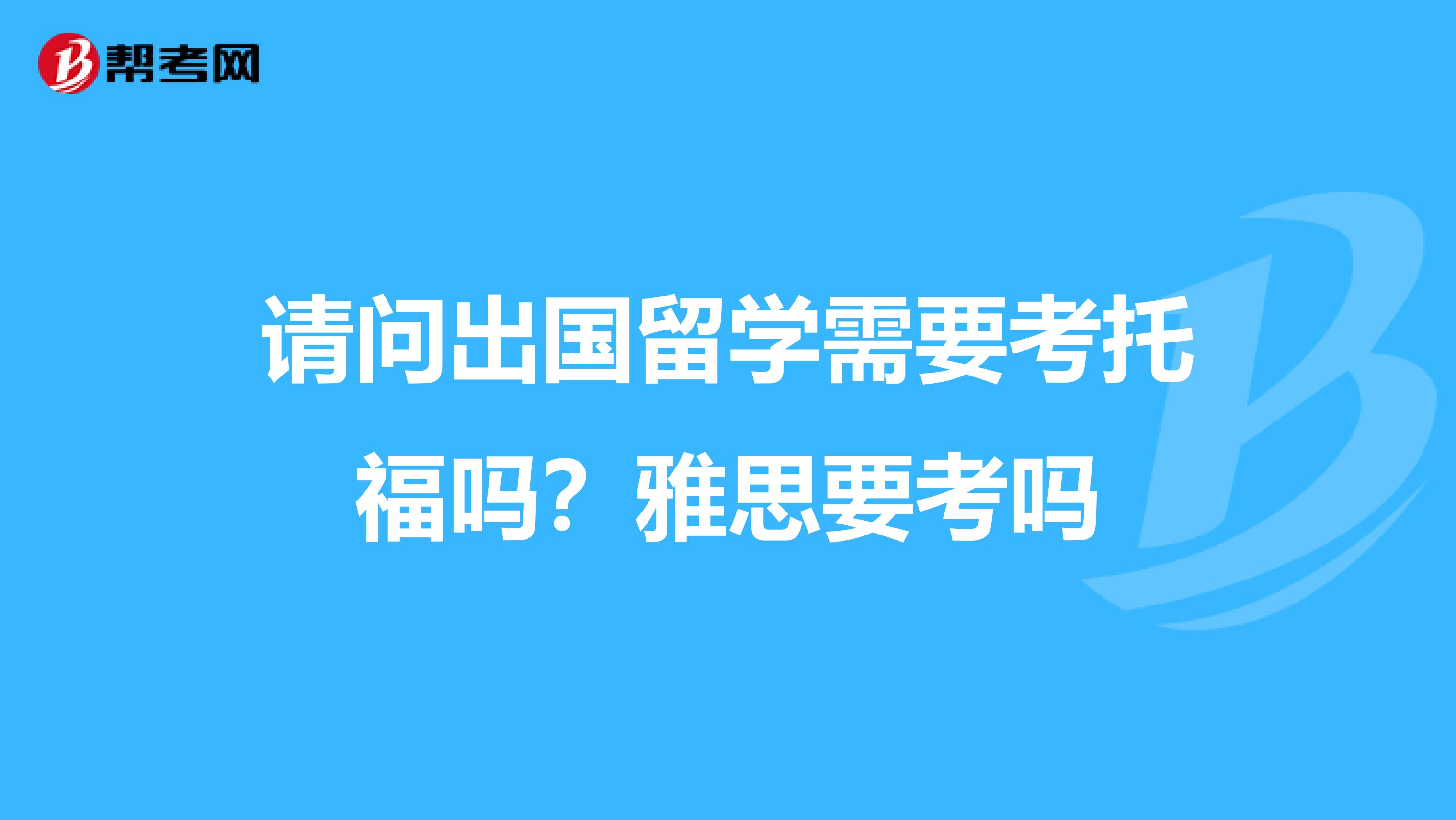 请问出国留学需要考托福吗？雅思要考吗