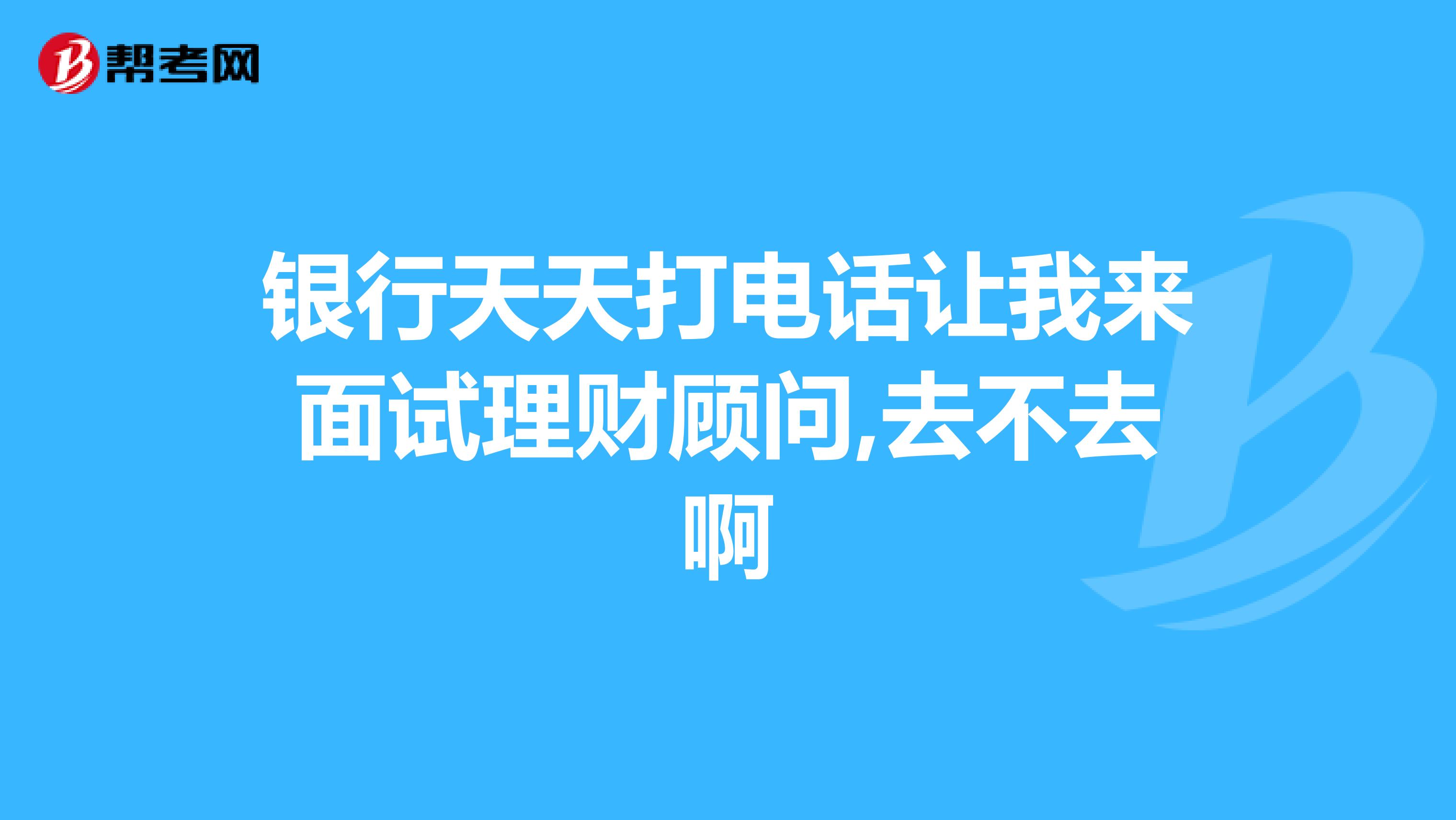 银行天天打电话让我来面试理财顾问,去不去啊