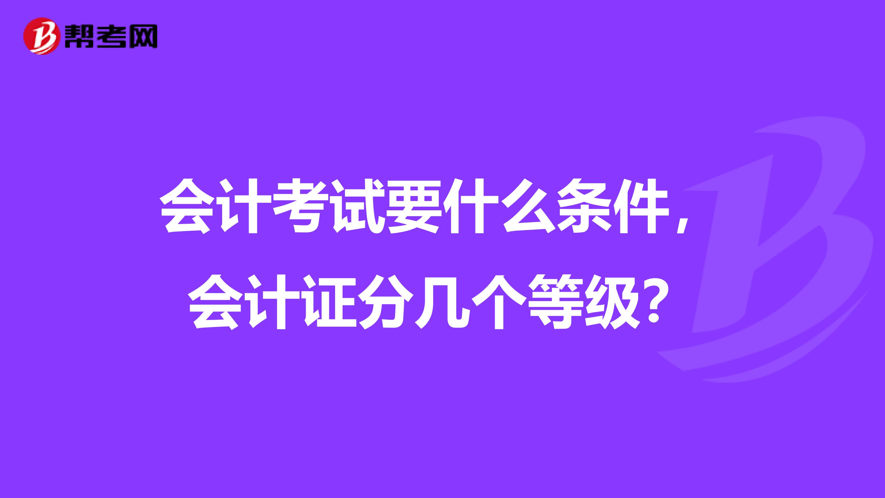 会计考试要什么条件,会计证分几个等级?