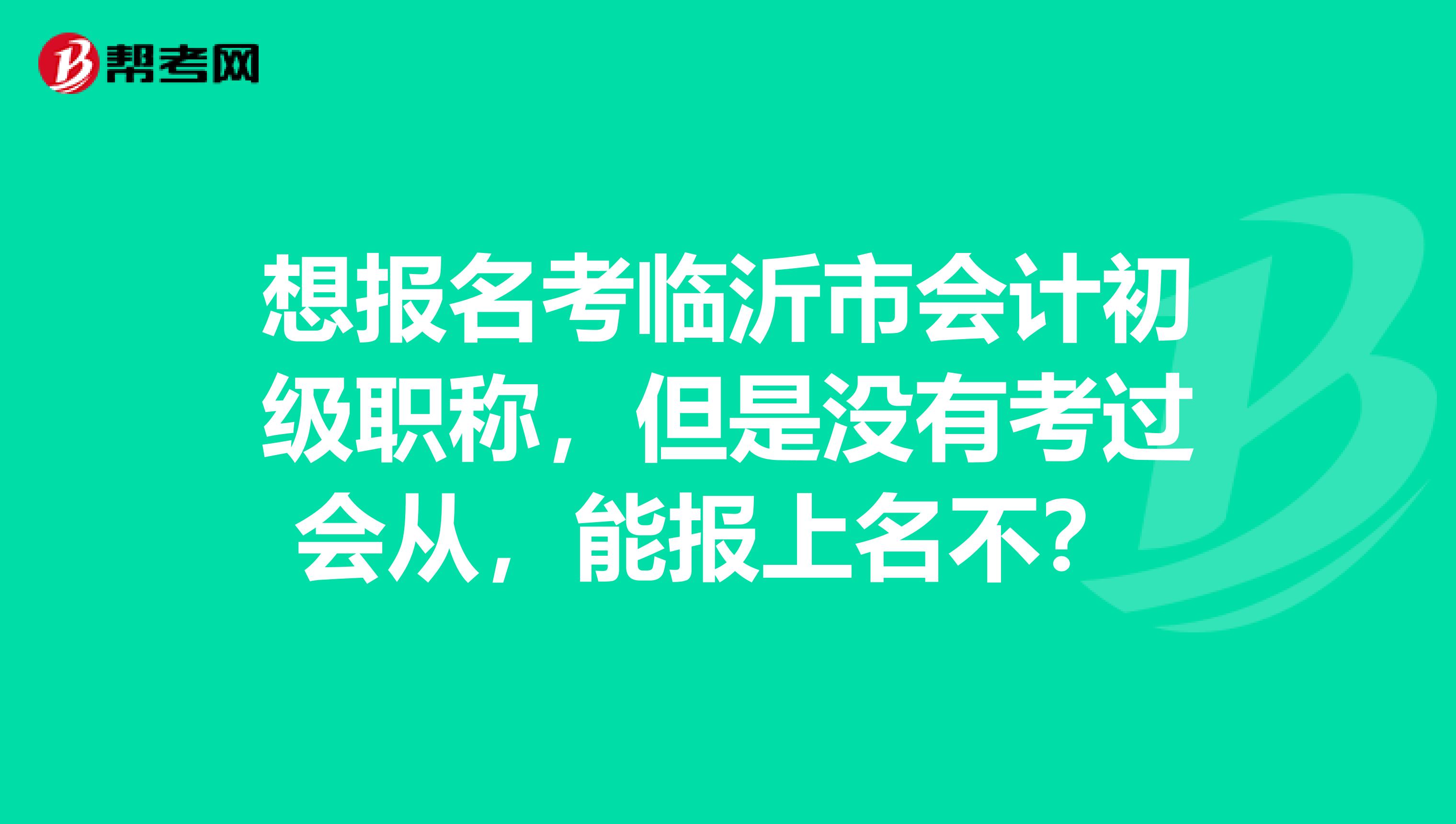 想报名考临沂市会计初级职称，但是没有考过会从，能报上名不？ 