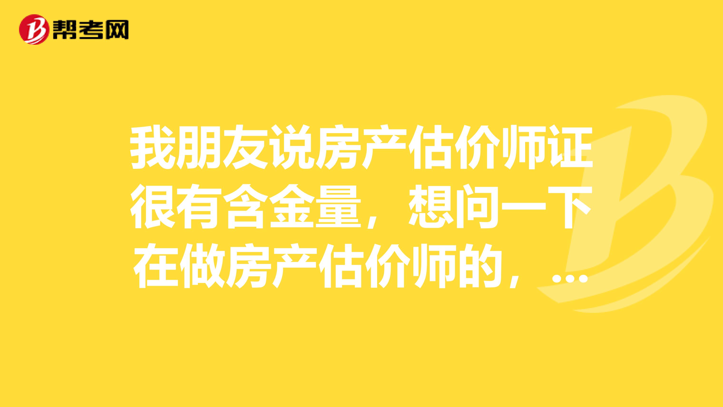 我朋友说房产估价师证很有含金量，想问一下在做房产估价师的，是不是真的