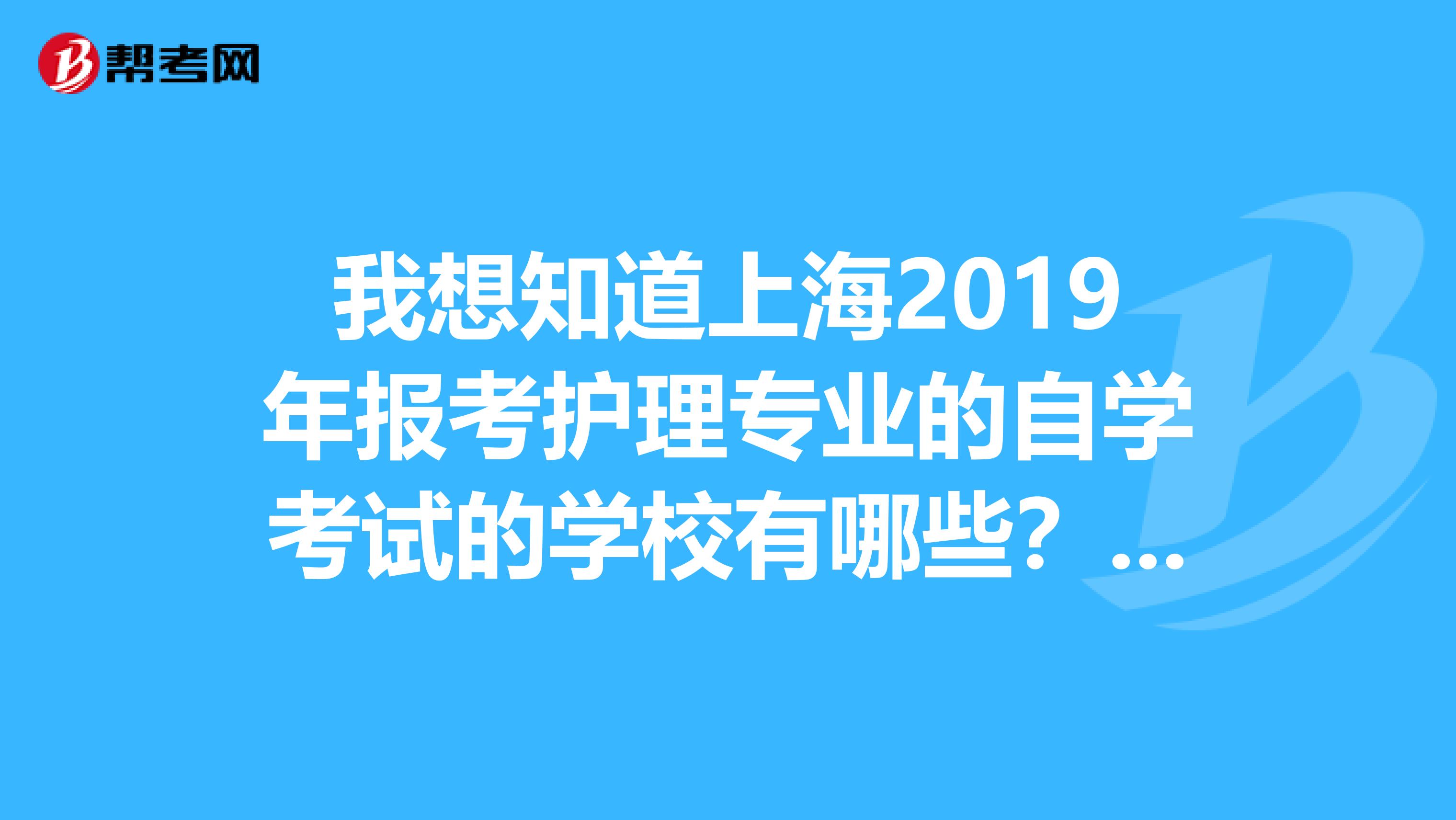 我想知道上海2019年报考护理专业的自学考试的学校有哪些?大专本科都可以,还有报名时间是在什么时候的