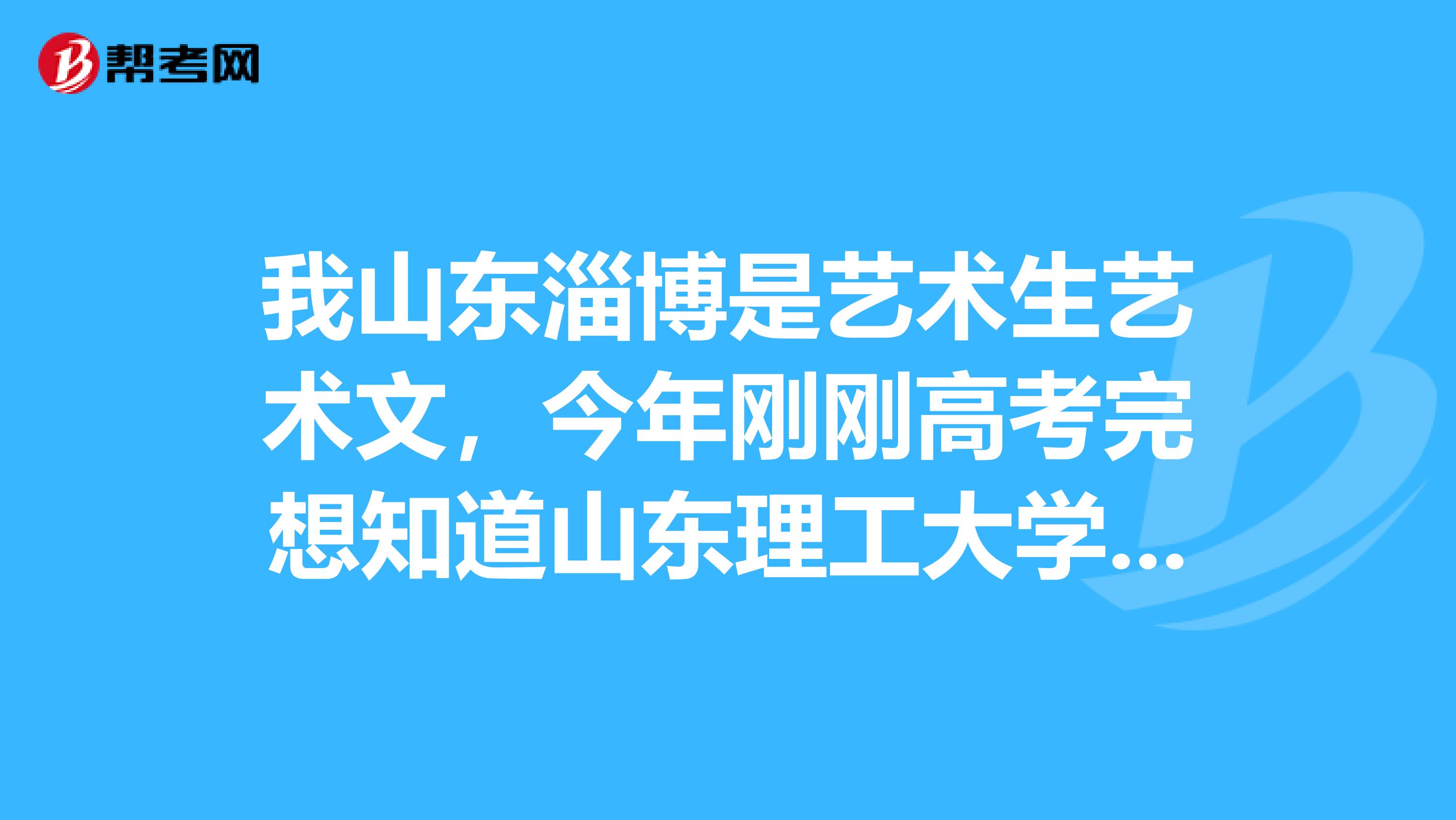 我山东淄博是艺术生艺术文，今年刚刚高考完想知道山东理工大学专业和文化课成绩要多少啊才能上