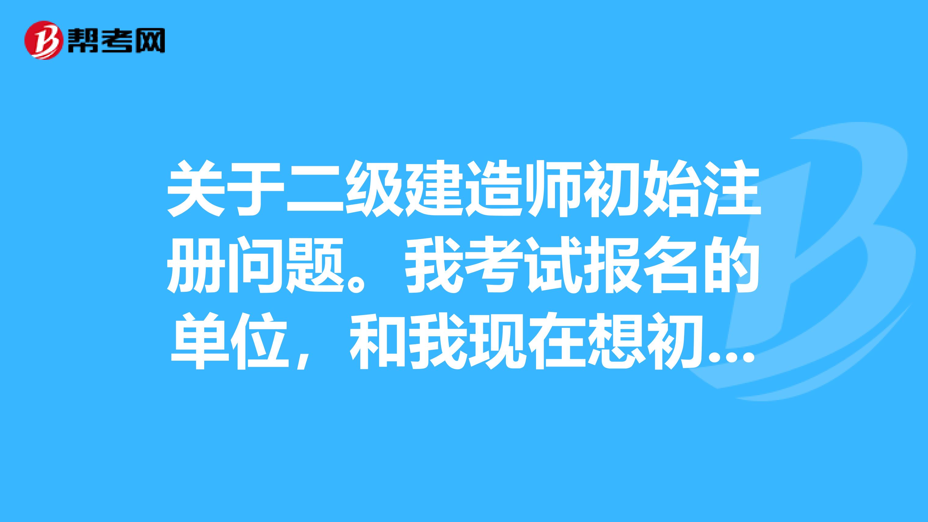關于二級建造師初始注冊問題。我考試報名的單位，和我現在想初始注冊的單位不一樣，是否可以注冊上呢？