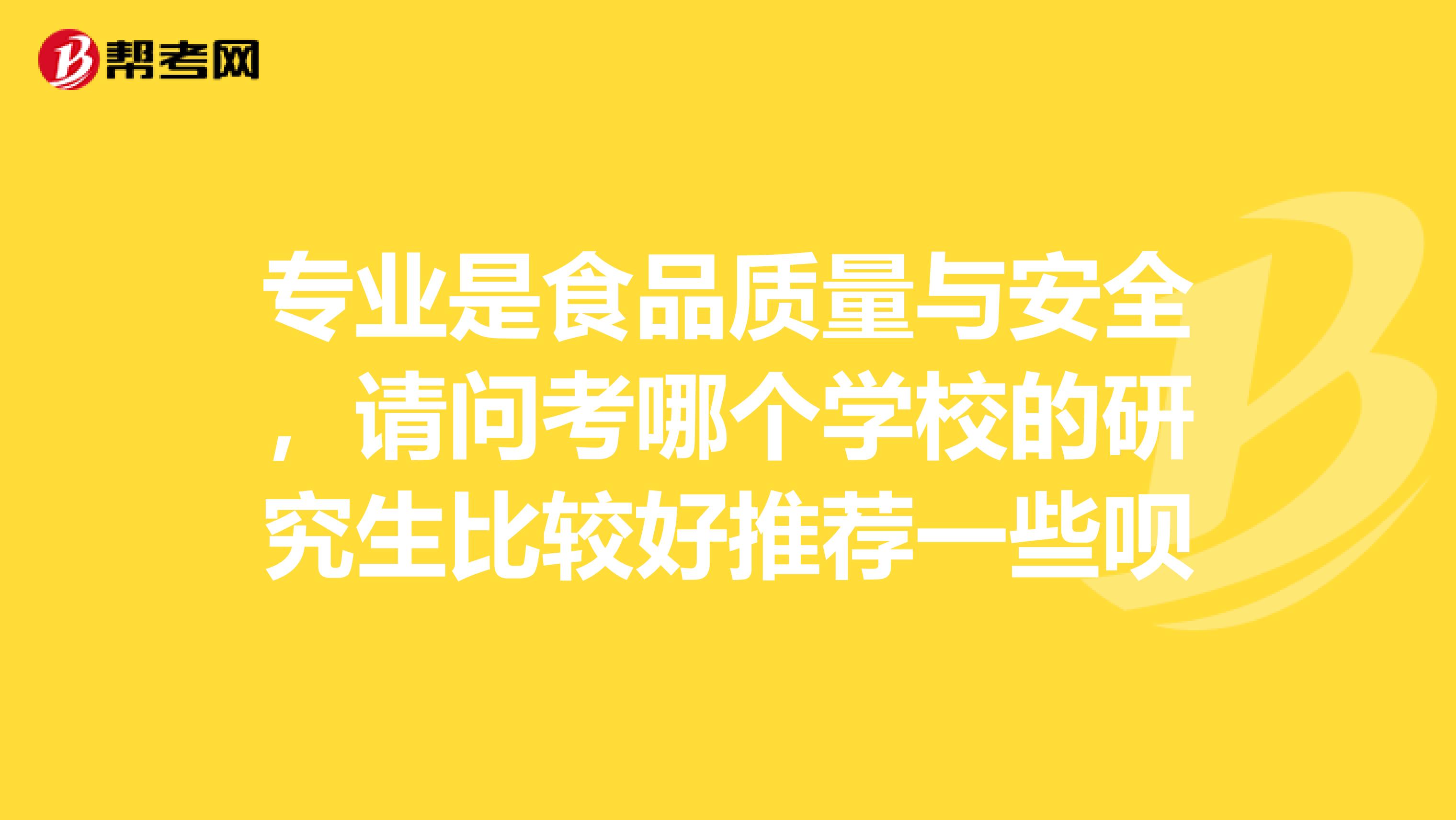 专业是食品质量与安全，请问考哪个学校的研究生比较好推荐一些呗