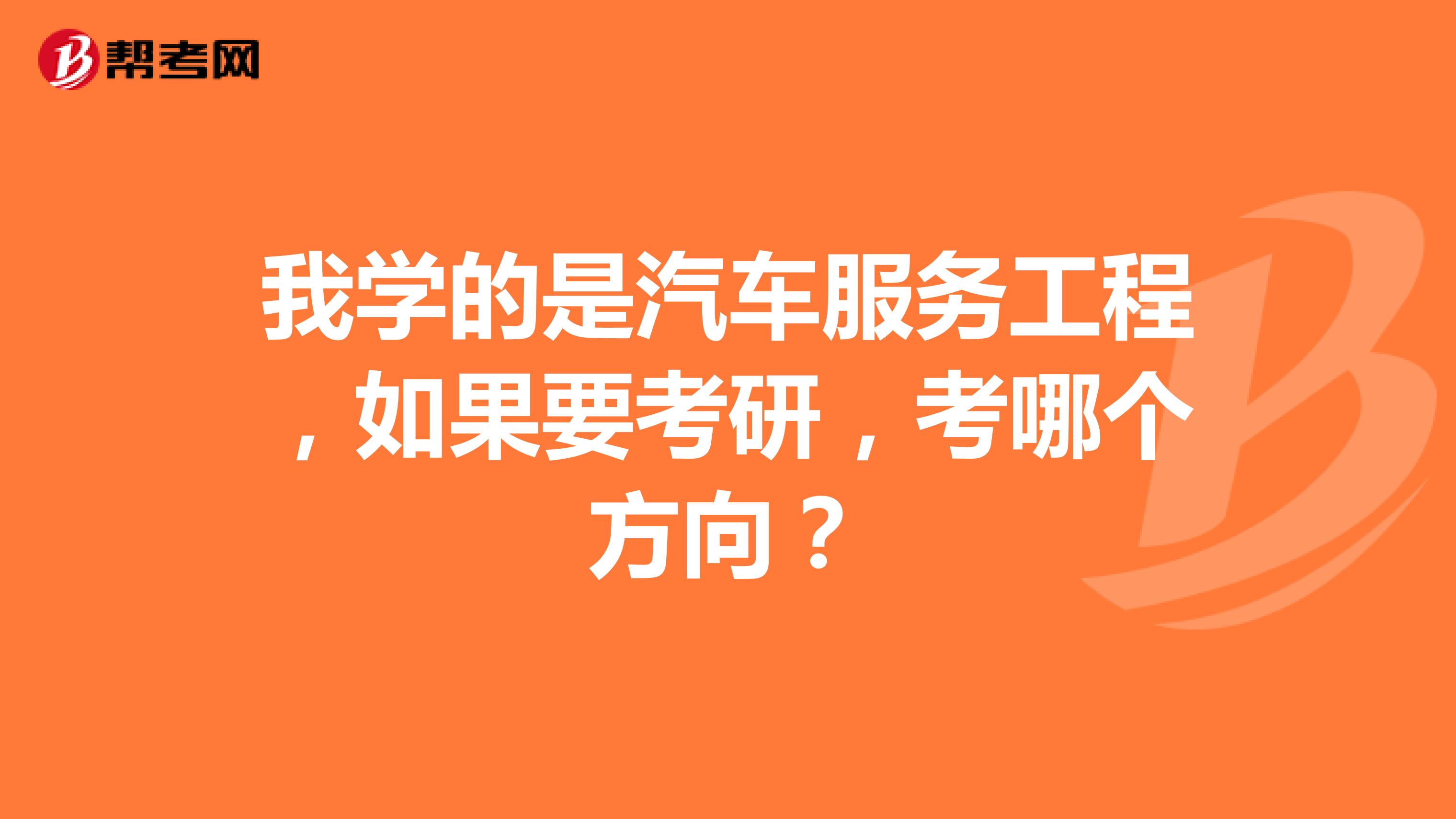 我学的是汽车服务工程,如果要考研,考哪个方向?