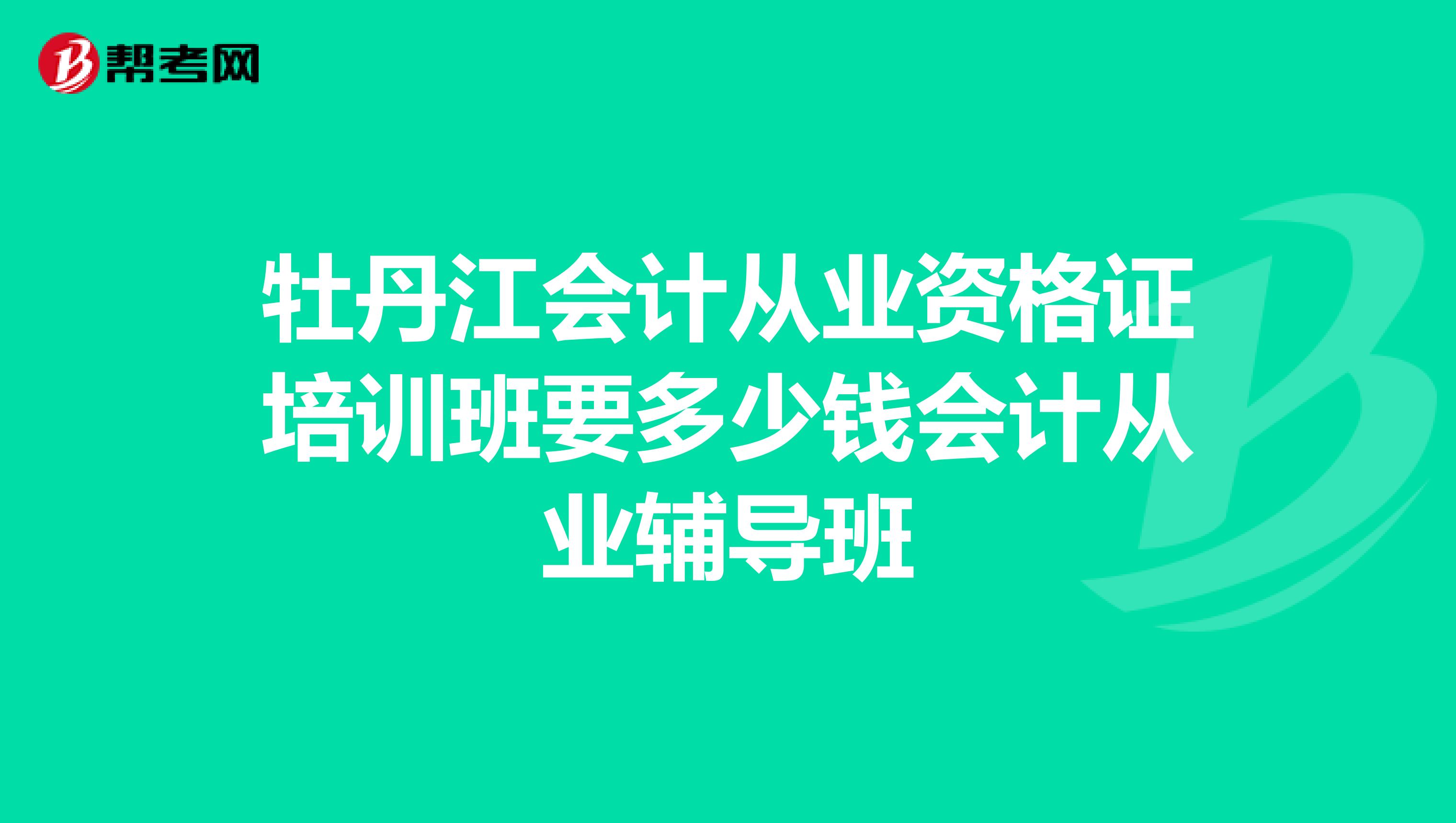 牡丹江会计从业资格证培训班要多少钱会计从业辅导班