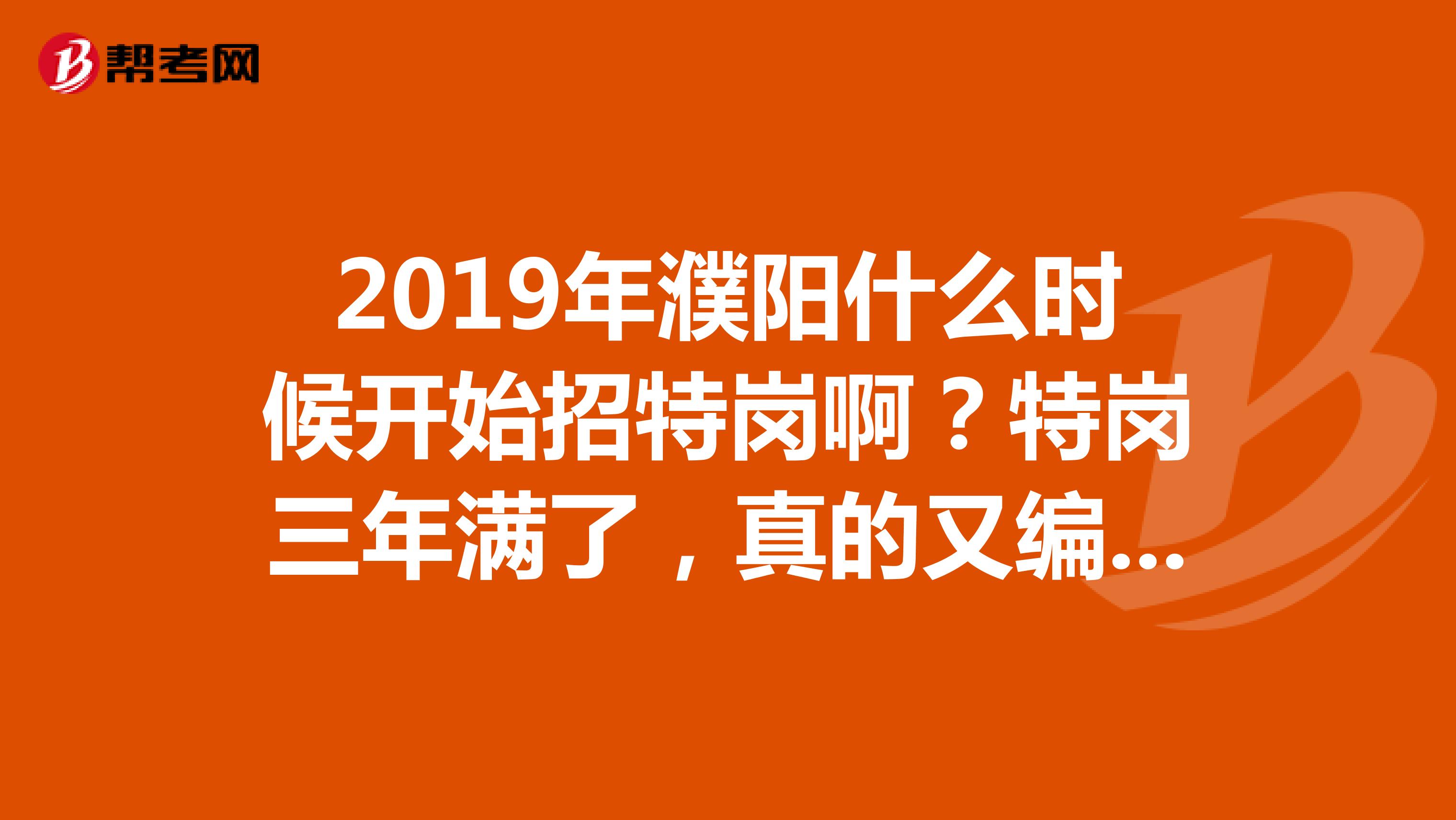 2019年濮阳什么时候开始招特岗啊？特岗三年满了，真的又编制吗？