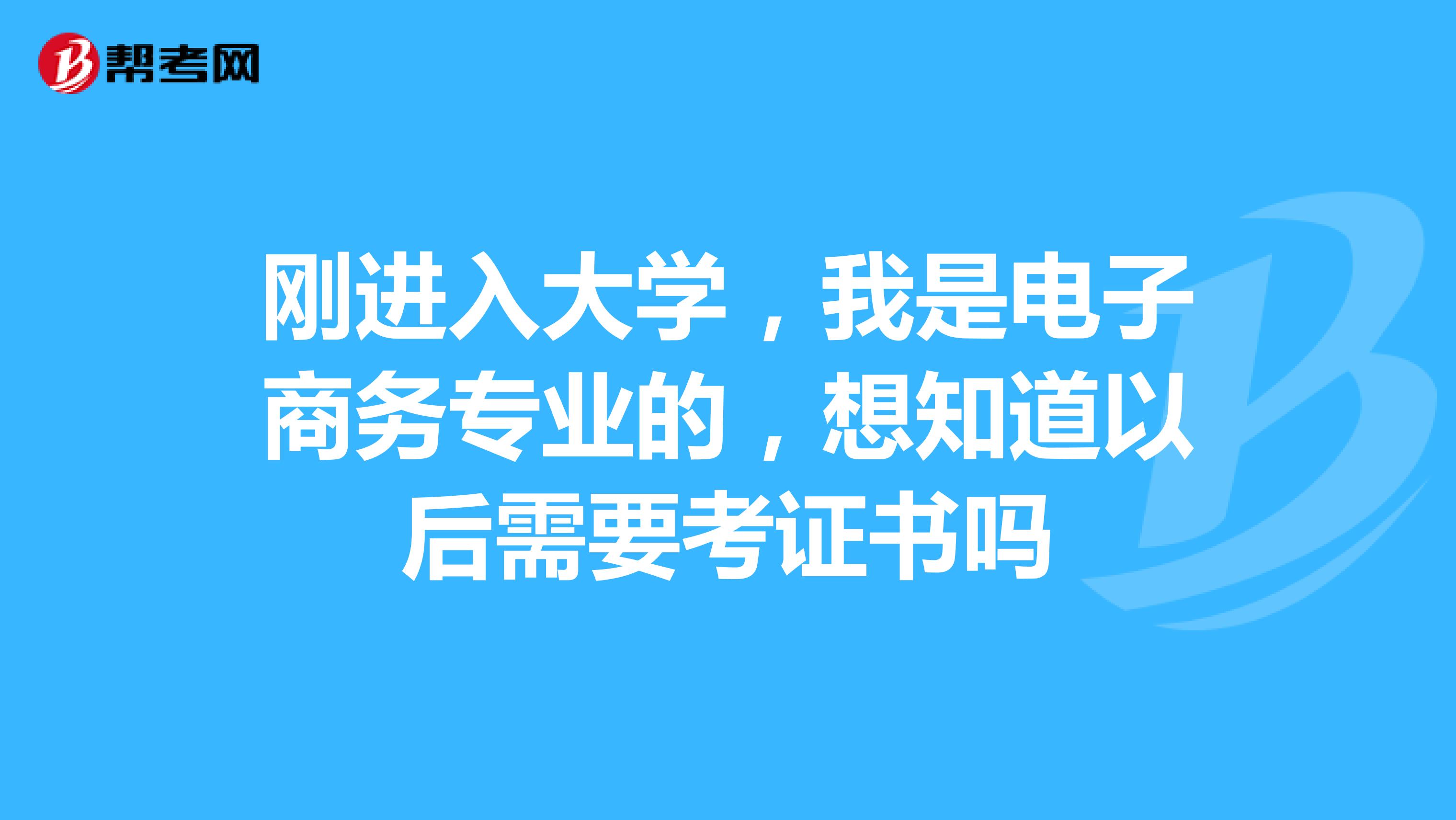 刚进入大学，我是电子商务专业的，想知道以后需要考证书吗