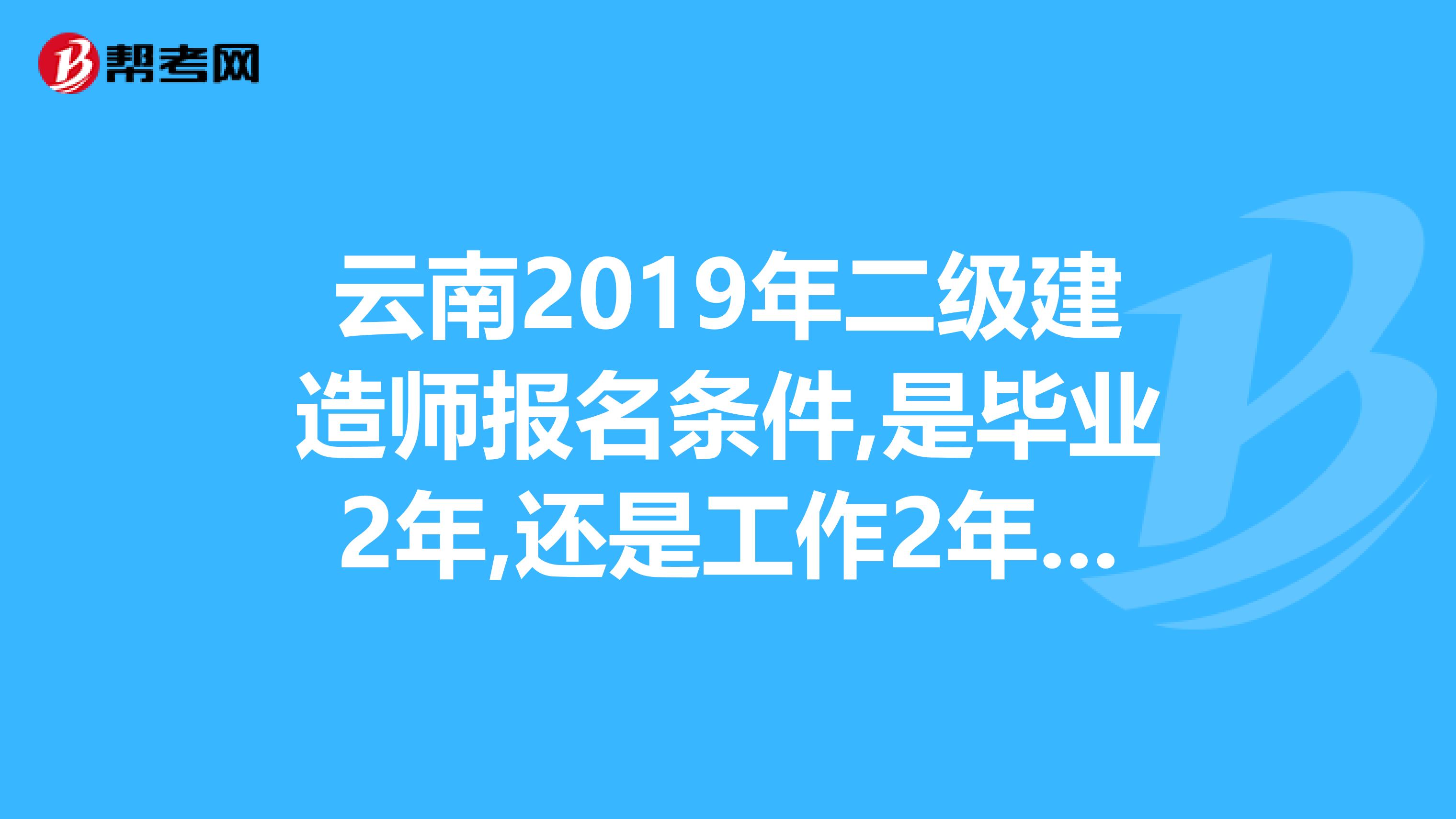 云南2019年二级建造师报名条件,是毕业2年,还是工作2年,实习期算吗我是2019年6月毕业的,可以考么