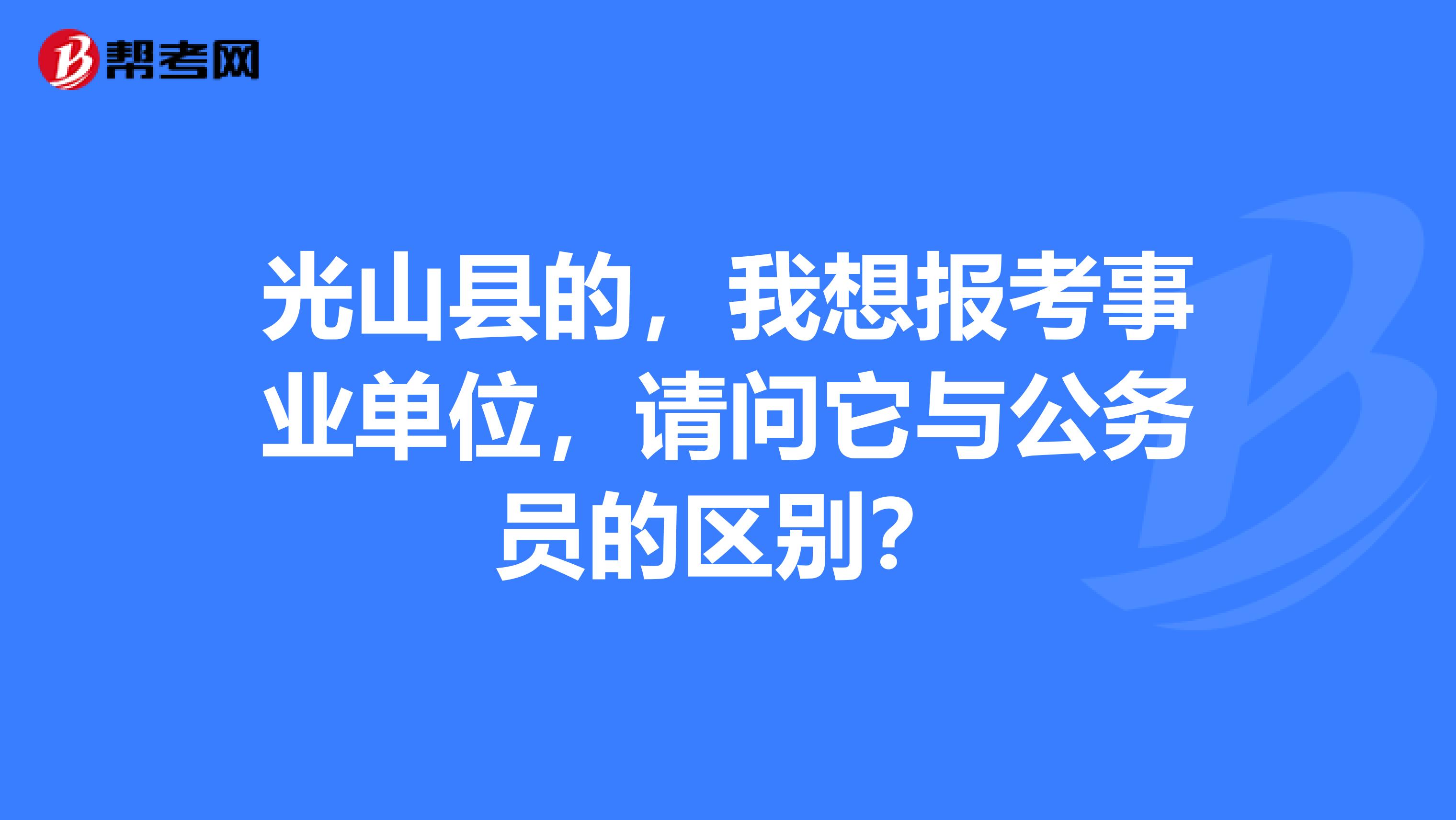 光山县的，我想报考事业单位，请问它与公务员的区别？