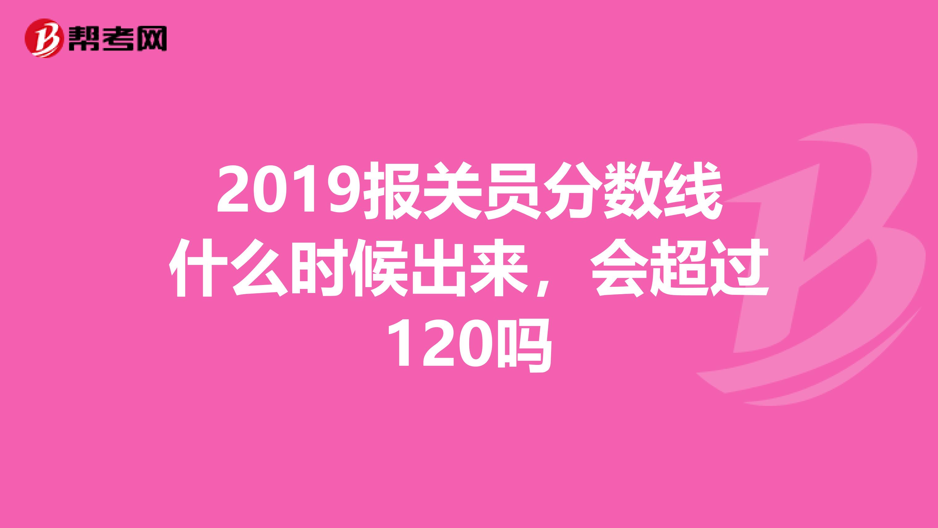 2019报关员分数线什么时候出来，会超过120吗