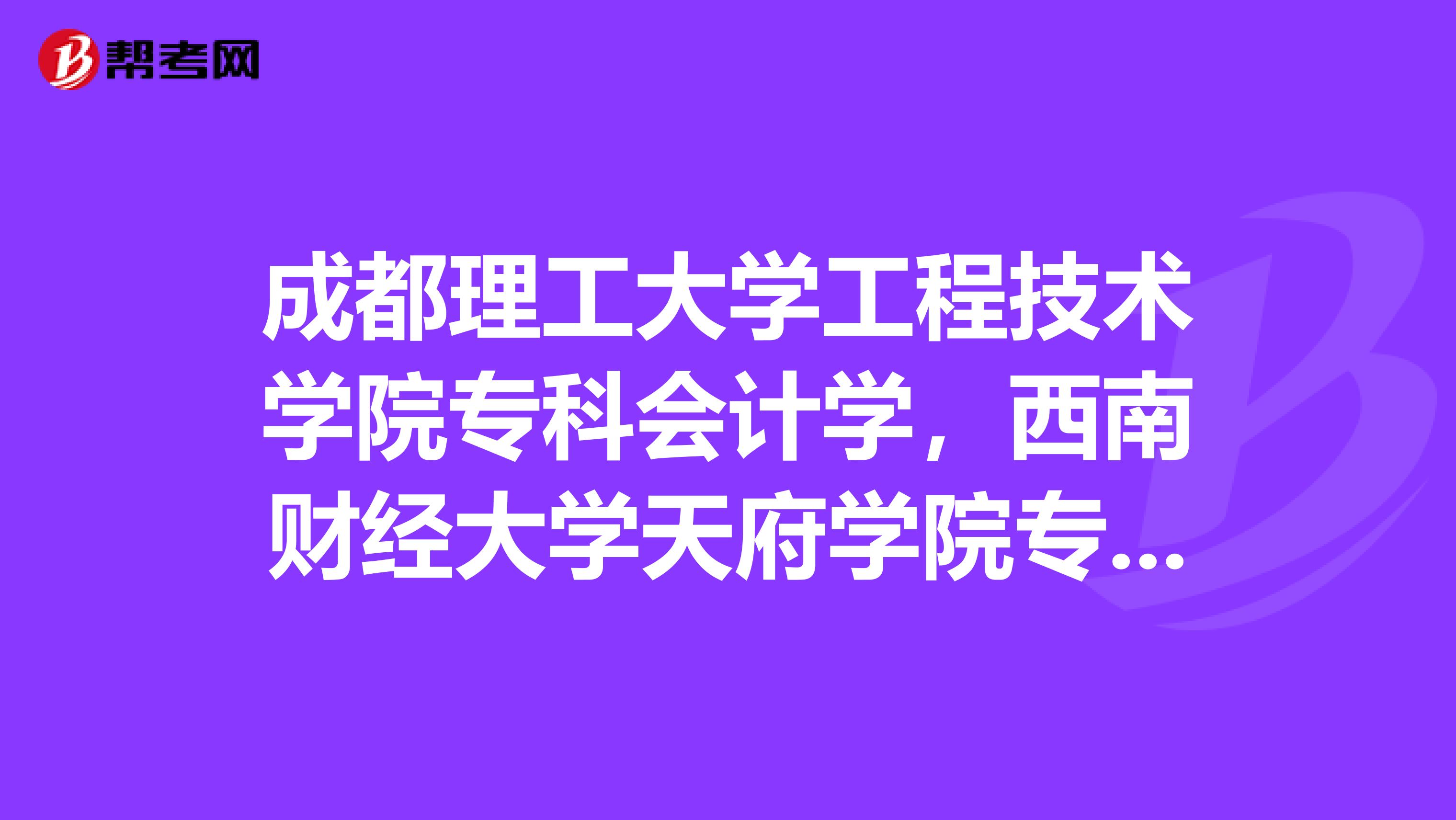 成都理工大学工程技术学院专科会计学,西南财经大学天府学院专科会计学,川师范文理学院专科会计学