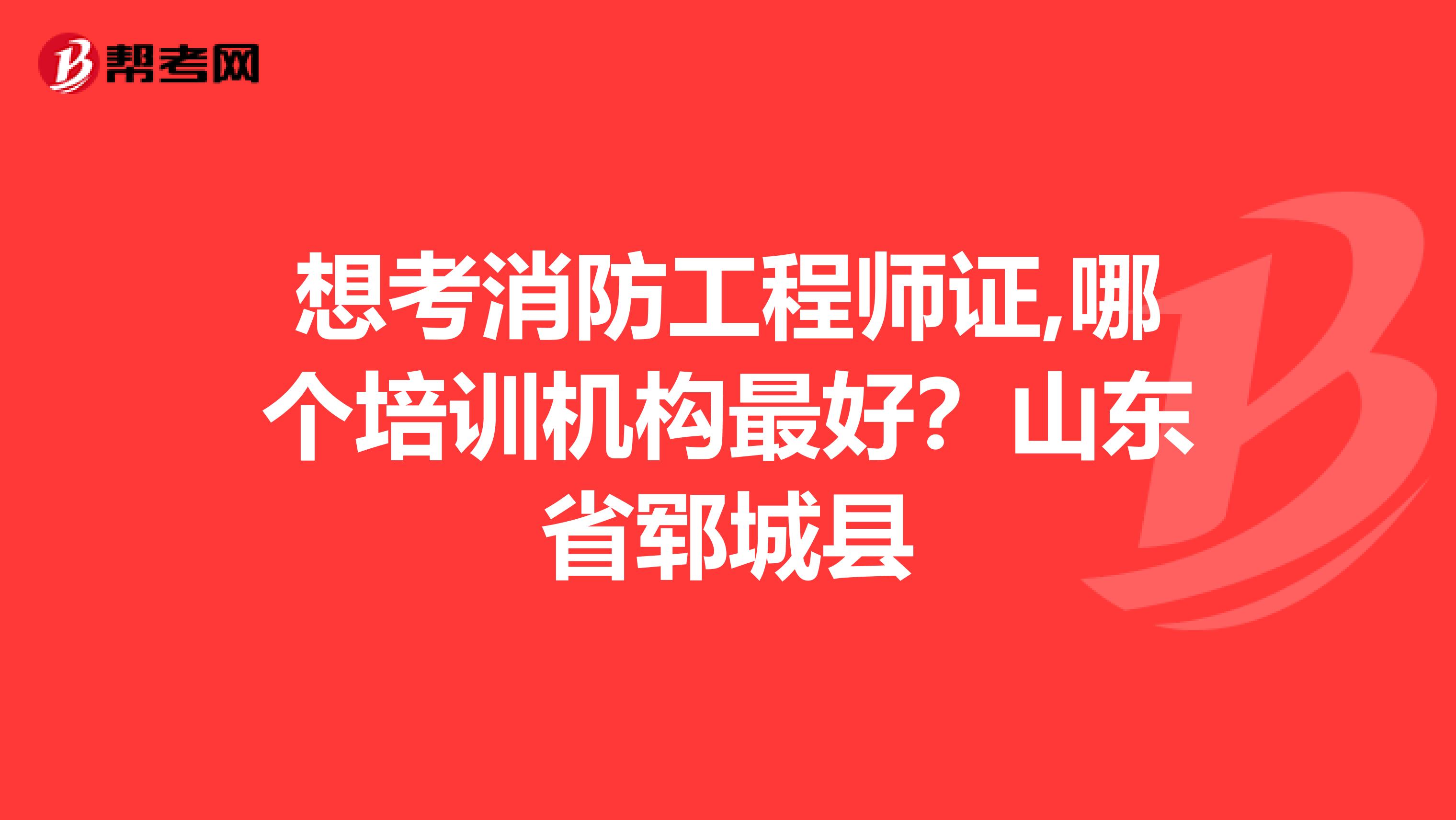想考消防工程师证,哪个培训机构最好?山东省郓城县