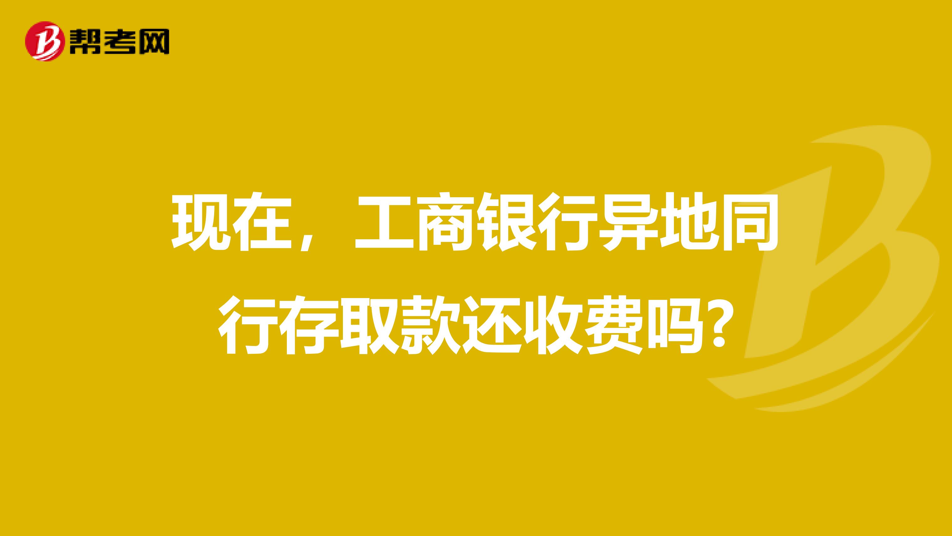 现在,工商银行异地同行存取款还收费吗?