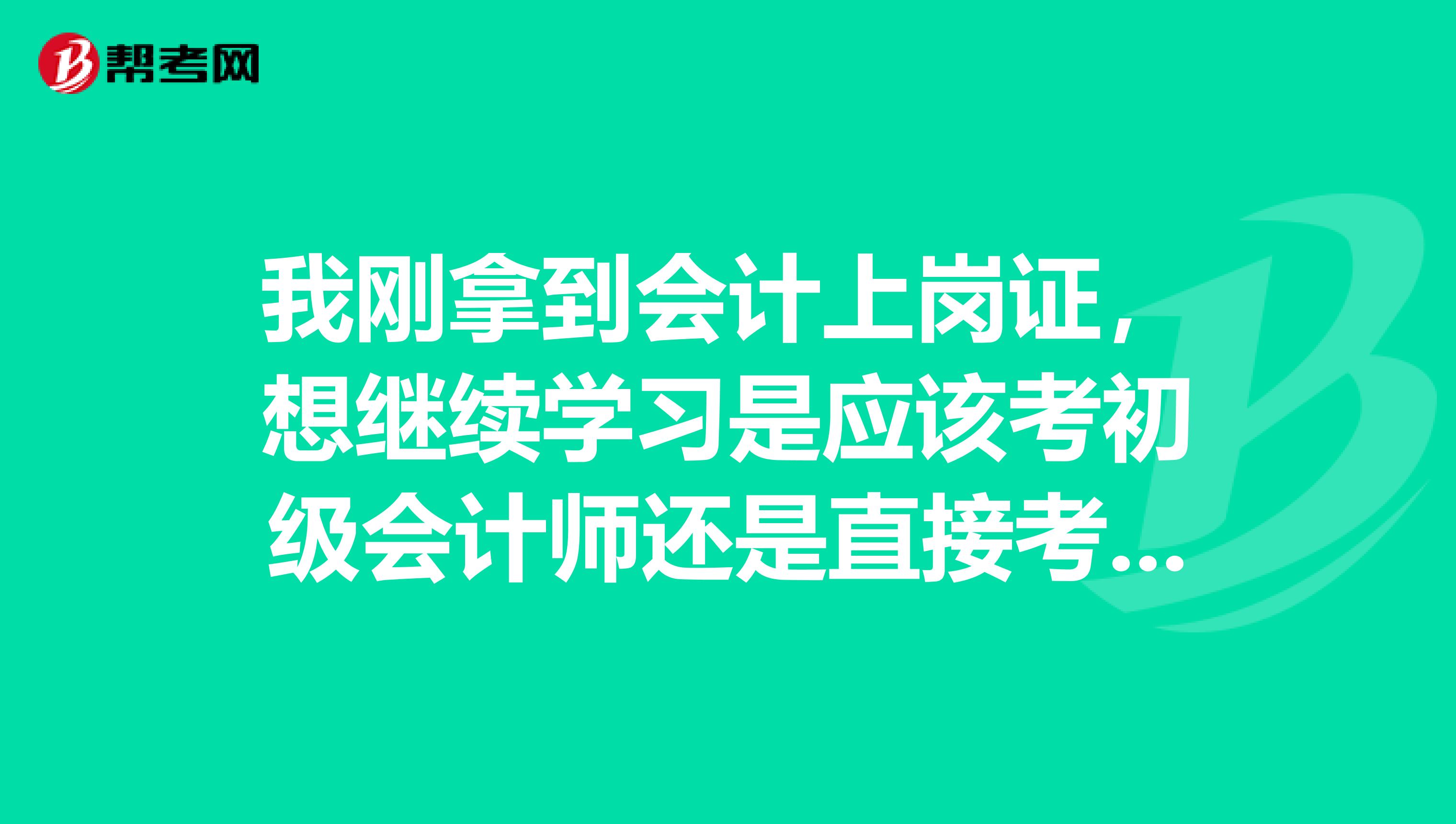 我刚拿到会计上岗证,想继续学习是应该考初级会计师还是直接考中级呢