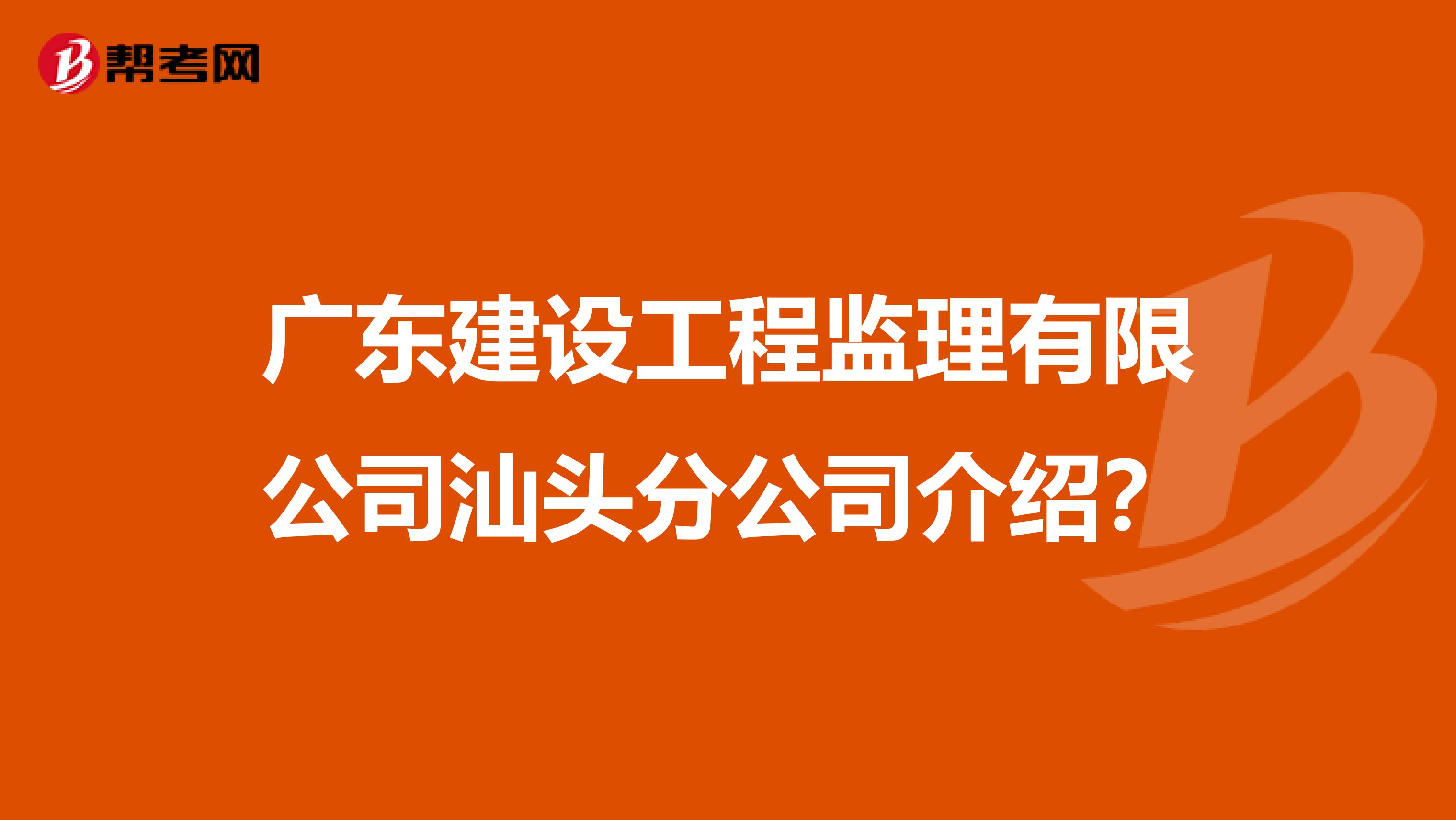 广东建设工程监理有限公司汕头分公司介绍？