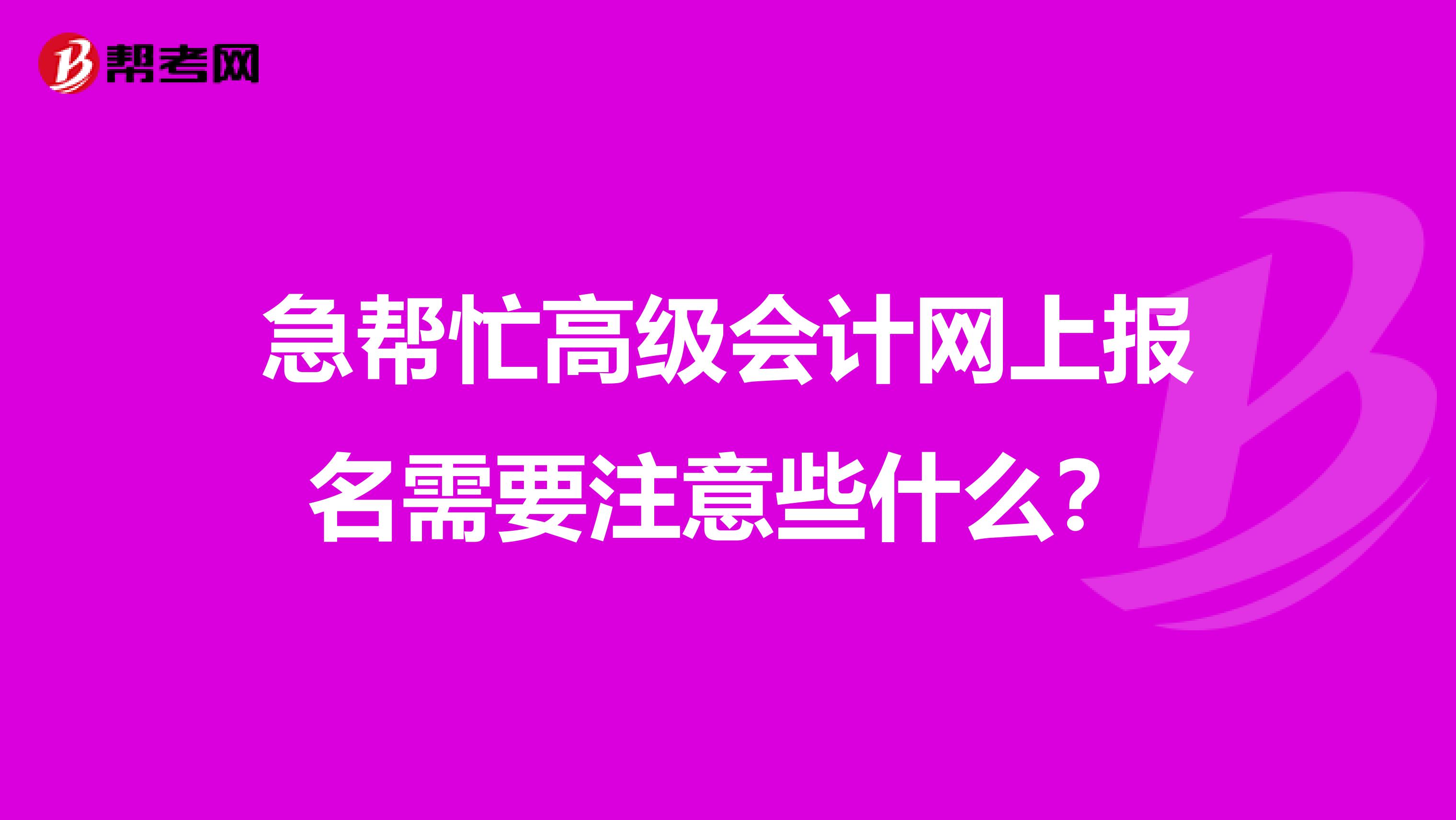 急帮忙高级会计网上报名需要注意些什么？