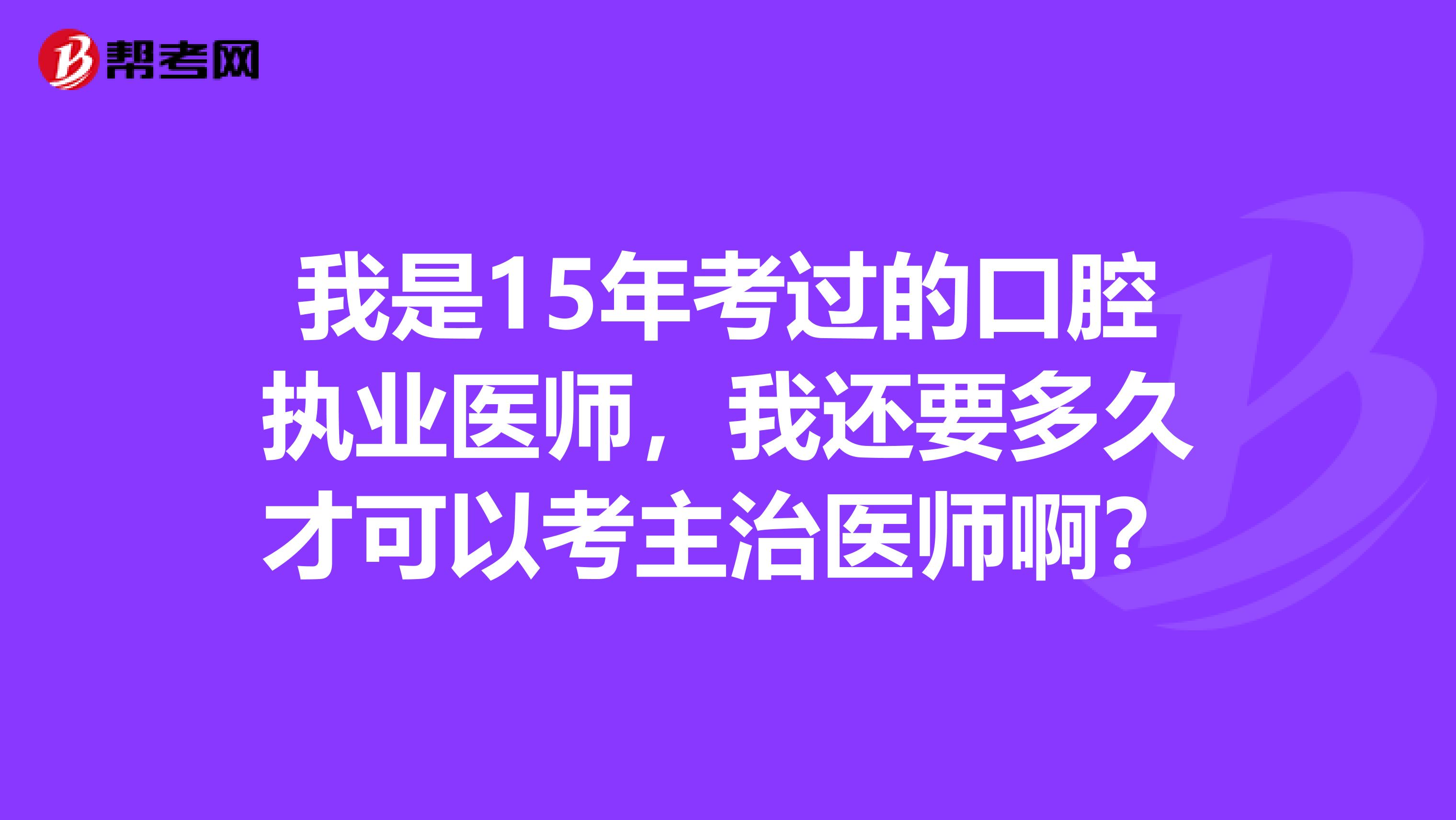 我是15年考过的口腔执业医师，我还要多久才可以考主治医师啊？